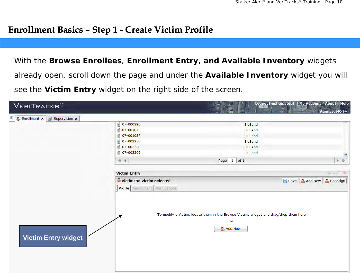 Stalker Alert®and VeriTracks®Training,  Page 10Enrollment Basics Enrollment Basics ––Step 1 Step 1 -- Create Victim ProfileCreate Victim ProfileppWith the Browse Enrollees, Enrollment Entry, and Available Inventory widgets already open  scroll down the page and under the Available Inventorywidget you will already open, scroll down the page and under the Available Inventorywidget you will see the Victim Entry widget on the right side of the screen. Victim Entry widgetyg