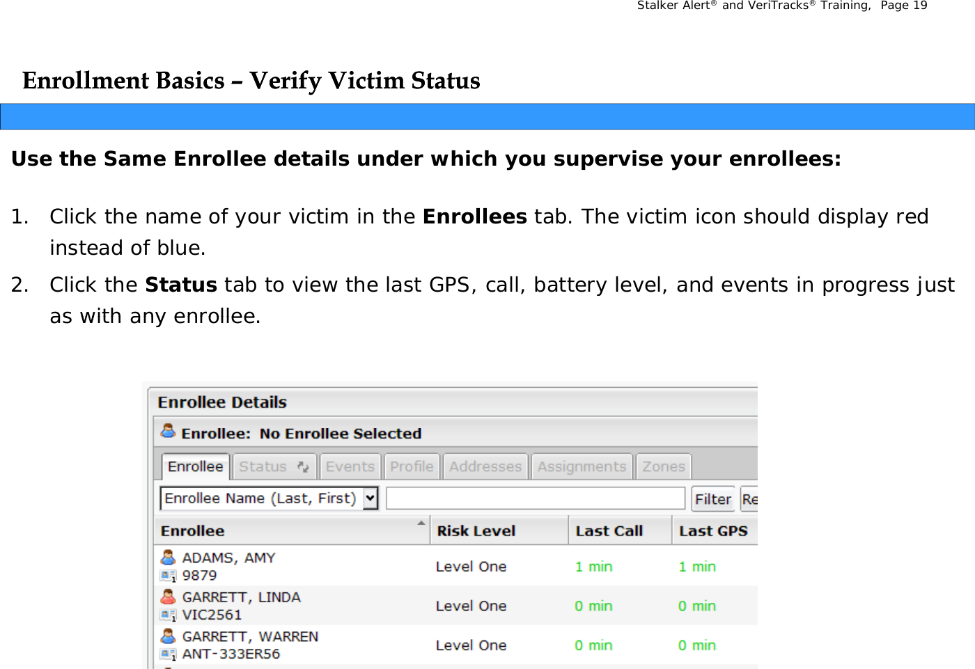 Stalker Alert®and VeriTracks®Training,  Page 19Enrollment Basics Enrollment Basics ––Verify Victim StatusVerify Victim StatusyyUse the Same Enrollee details under which you supervise your enrollees:1. Click the name of your victim in the Enrollees tab. The victim icon should display red instead of blue. 2. Click the Status tab to view the last GPS, call, battery level, and events in progress just as with any enrolleeas with any enrollee.