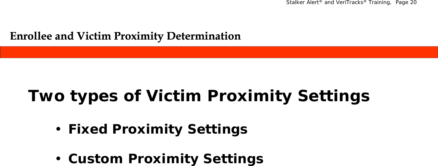 Stalker Alert®and VeriTracks®Training,  Page 20Enrollee and Victim Proximity DeterminationEnrollee and Victim Proximity DeterminationyyT  t   f Vi ti  P i it  S ttiTwo types of Victim Proximity Settings•Fixed Proximity Settings•Custom Proximity Settings