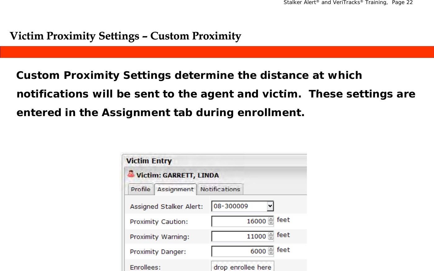 Stalker Alert®and VeriTracks®Training,  Page 22Victim Proximity Settings Victim Proximity Settings –– Custom ProximityCustom ProximityygygyyCustom Proximity Settings determine the distance at which tifi ti  ill b   t t  th   t  d i ti   Th   tti    notifications will be sent to the agent and victim.  These settings are entered in the Assignment tab during enrollment.
