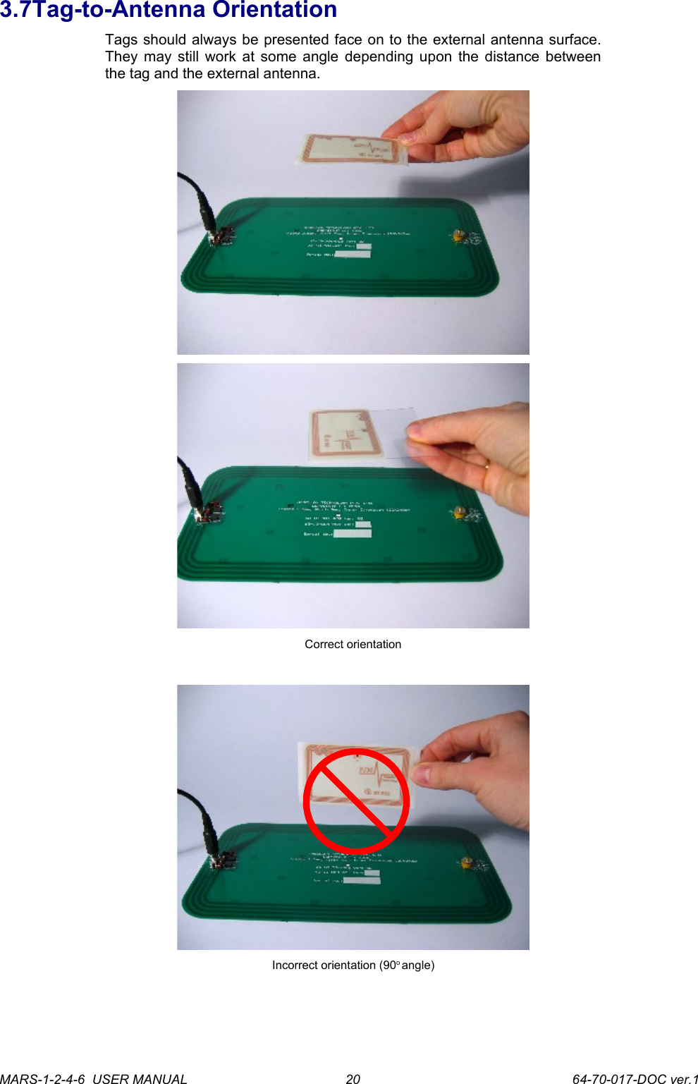 3.7Tag-to-Antenna OrientationTags should always be presented face on to the external antenna surface. They may still work at some angle depending upon the distance between the tag and the external antenna.Correct orientationIncorrect orientation (90o angle)MARS-1-2-4-6  USER MANUAL             64-70-017-DOC ver.120