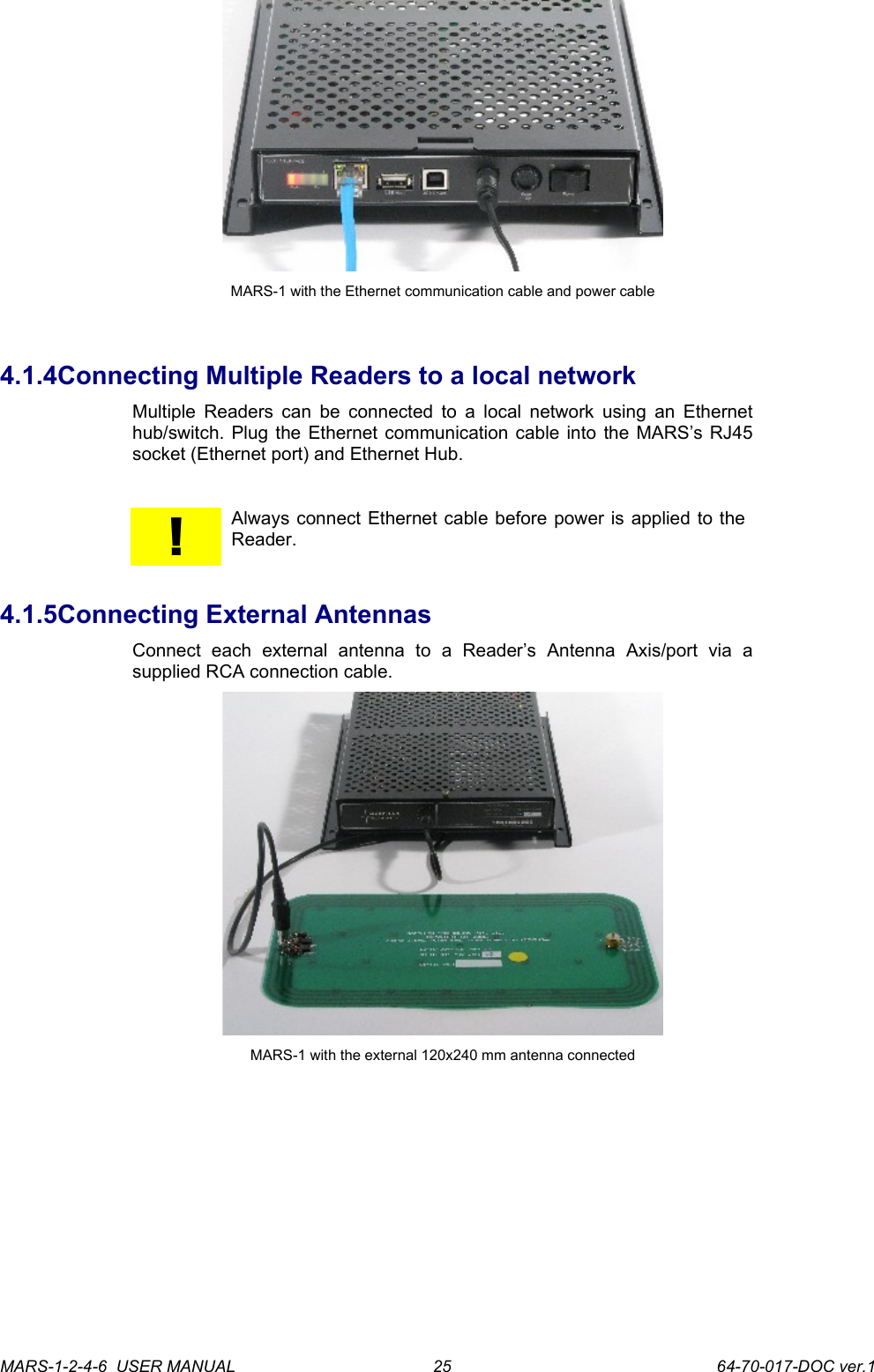 MARS-1 with the Ethernet communication cable and power cable4.1.4Connecting Multiple Readers to a local networkMultiple Readers can  be connected to a local network using an Ethernet hub/switch. Plug the Ethernet communication cable into the MARS&rsquo;s RJ45 socket (Ethernet port) and Ethernet Hub.!Always connect Ethernet cable before power is applied to the Reader. 4.1.5Connecting External AntennasConnect   each   external   antenna   to   a   Reader&rsquo;s   Antenna   Axis/port   via   a supplied RCA connection cable.MARS-1 with the external 120x240 mm antenna connectedMARS-1-2-4-6  USER MANUAL             64-70-017-DOC ver.125