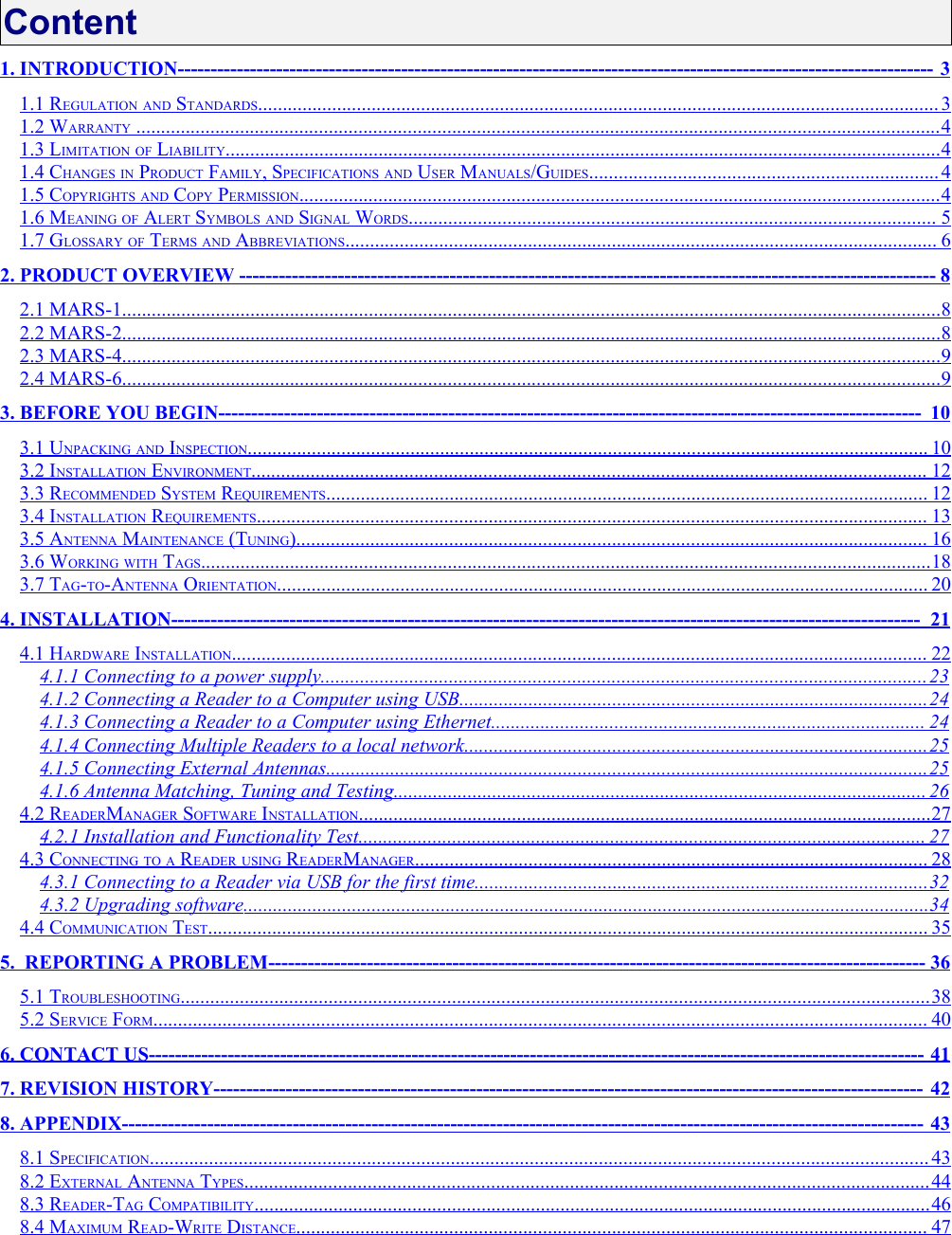 Content1. INTRODUCTION                                                                                                                                                               -------------------------------------------------------------------------------------------------------------------   3  1.1 REGULATION AND STANDARDS                                                                                                                                               ..........................................................................................................................................   3  1.2 WARRANTY                                                                                                                                                                         ...................................................................................................................................................................   4  1.3 LIMITATION OF LIABILITY                                                                                                                                                      .................................................................................................................................................   4  1.4 CHANGES IN PRODUCT FAMILY, SPECIFICATIONS AND USER MANUALS/GUIDES                                                                            .......................................................................   4  1.5 COPYRIGHTS AND COPY PERMISSION                                                                                                                                       ..................................................................................................................................   4  1.6 MEANING OF ALERT SYMBOLS AND SIGNAL WORDS                                                                                                                ...........................................................................................................   5  1.7 GLOSSARY OF TERMS AND ABBREVIATIONS                                                                                                                             ........................................................................................................................   6  2. PRODUCT OVERVIEW                                                                                                                                                    ----------------------------------------------------------------------------------------------------------   8  2.1 MARS-1                                                                                                                                                                           ......................................................................................................................................................................   8  2.2 MARS-2                                                                                                                                                                           ......................................................................................................................................................................   8  2.3 MARS-4                                                                                                                                                                           ......................................................................................................................................................................   9  2.4 MARS-6                                                                                                                                                                           ......................................................................................................................................................................   9  3. BEFORE YOU BEGIN                                                                                                                                                     -----------------------------------------------------------------------------------------------------------   10  3.1 UNPACKING AND INSPECTION                                                                                                                                               ..........................................................................................................................................   10  3.2 INSTALLATION ENVIRONMENT                                                                                                                                              .........................................................................................................................................   12  3.3 RECOMMENDED SYSTEM REQUIREMENTS                                                                                                                               ..........................................................................................................................   12  3.4 INSTALLATION REQUIREMENTS                                                                                                                                             ........................................................................................................................................   13  3.5 ANTENNA MAINTENANCE (TUNING)                                                                                                                                     ................................................................................................................................   16  3.6 WORKING WITH TAGS                                                                                                                                                         ....................................................................................................................................................   18  3.7 TAG-TO-ANTENNA ORIENTATION                                                                                                                                         ....................................................................................................................................   20  4. INSTALLATION                                                                                                                                                              ------------------------------------------------------------------------------------------------------------------   21  4.1 HARDWARE INSTALLATION                                                                                                                                                  .............................................................................................................................................   22  4.1.1 Connecting to a power supply                                                                                                                                ...........................................................................................................................   23  4.1.2 Connecting a Reader to a Computer using USB                                                                                                    ...............................................................................................   24  4.1.3 Connecting a Reader to a Computer using Ethernet                                                                                             ........................................................................................   24  4.1.4 Connecting Multiple Readers to a local network                                                                                                   ..............................................................................................   25  4.1.5 Connecting External Antennas                                                                                                                               ..........................................................................................................................   25  4.1.6 Antenna Matching, Tuning and Testing                                                                                                                 ............................................................................................................   26  4.2 READERMANAGER SOFTWARE INSTALLATION                                                                                                                         ....................................................................................................................   27  4.2.1 Installation and Functionality Test                                                                                                                        ...................................................................................................................   27  4.3 CONNECTING TO A READER USING READERMANAGER                                                                                                             ........................................................................................................   28  4.3.1 Connecting to a Reader via USB for the first time                                                                                                 ............................................................................................   32  4.3.2 Upgrading software                                                                                                                                                ...........................................................................................................................................   34  4.4 COMMUNICATION TEST                                                                                                                                                       ..................................................................................................................................................   35  5.  REPORTING A PROBLEM                                                                                                                                           ----------------------------------------------------------------------------------------------------   36  5.1 TROUBLESHOOTING                                                                                                                                                             ........................................................................................................................................................   38  5.2 SERVICE FORM                                                                                                                                                                  .............................................................................................................................................................   40  6. CONTACT US                                                                                                                                                                   ----------------------------------------------------------------------------------------------------------------------   41  7. REVISION HISTORY                                                                                                                                                      ------------------------------------------------------------------------------------------------------------   42  8. APPENDIX                                                                                                                                                                        --------------------------------------------------------------------------------------------------------------------------   43  8.1 SPECIFICATION                                                                                                                                                                   ..............................................................................................................................................................   43  8.2 EXTERNAL ANTENNA TYPES                                                                                                                                                ...........................................................................................................................................   44  8.3 READER-TAG COMPATIBILITY                                                                                                                                              .........................................................................................................................................   46  8.4 MAXIMUM READ-WRITE DISTANCE                                                                                                                                     ................................................................................................................................   47   