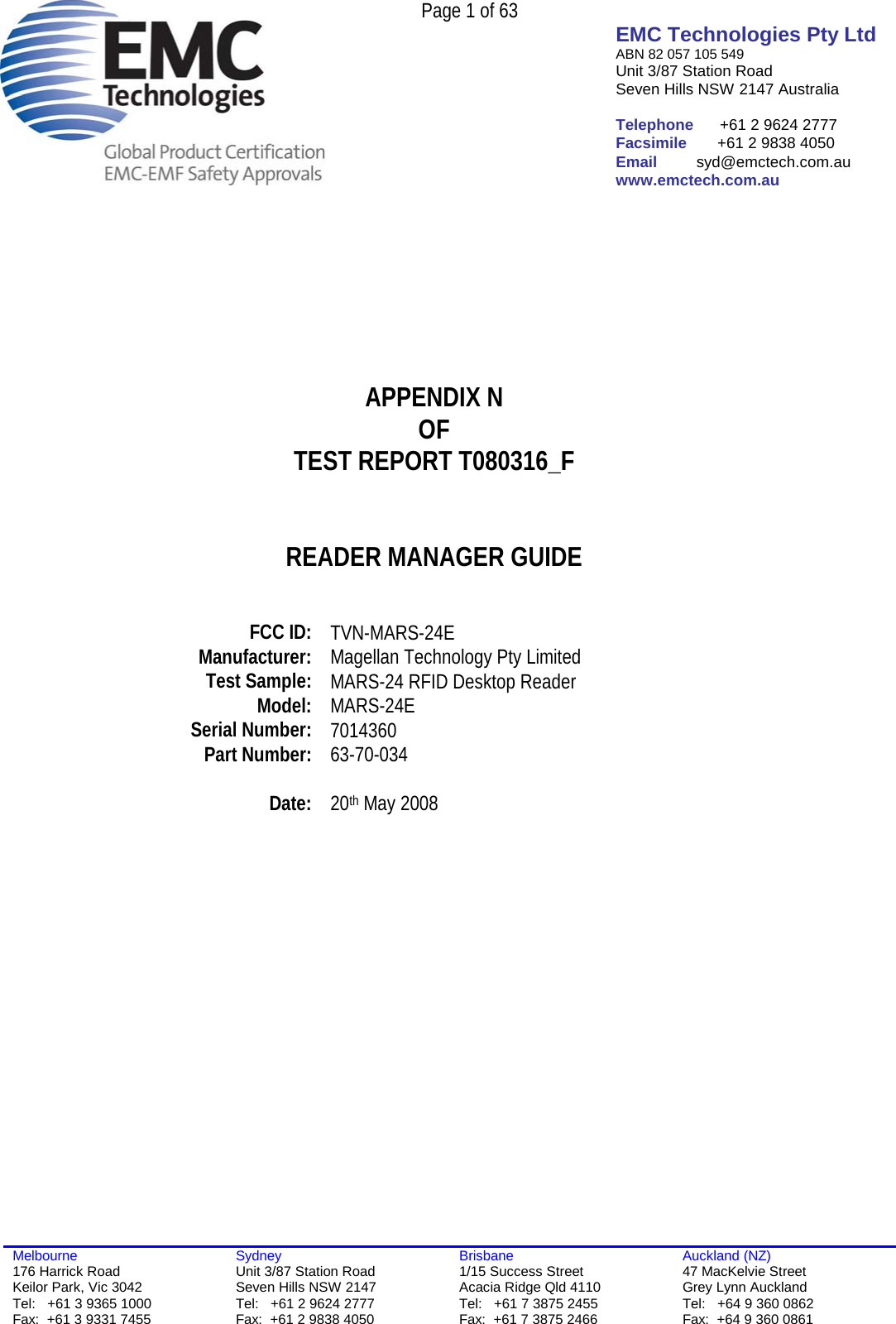  Page 1 of 63   EMC Technologies Pty Ltd ABN 82 057 105 549 Unit 3/87 Station Road Seven Hills NSW 2147 Australia  Telephone      +61 2 9624 2777 Facsimile       +61 2 9838 4050 Email         syd@emctech.com.au www.emctech.com.au  Melbourne 176 Harrick Road Keilor Park, Vic 3042 Tel:   +61 3 9365 1000 Fax:  +61 3 9331 7455 Sydney Unit 3/87 Station Road Seven Hills NSW 2147 Tel:   +61 2 9624 2777 Fax:  +61 2 9838 4050 Brisbane 1/15 Success Street Acacia Ridge Qld 4110 Tel:   +61 7 3875 2455 Fax:  +61 7 3875 2466 Auckland (NZ) 47 MacKelvie Street Grey Lynn Auckland Tel:   +64 9 360 0862 Fax:  +64 9 360 0861        APPENDIX N OF TEST REPORT T080316_F   READER MANAGER GUIDE     FCC ID:  TVN-MARS-24E Manufacturer:  Magellan Technology Pty Limited Test Sample:  MARS-24 RFID Desktop Reader Model:   MARS-24E Serial Number:  7014360 Part Number:  63-70-034  Date:  20th May 2008    