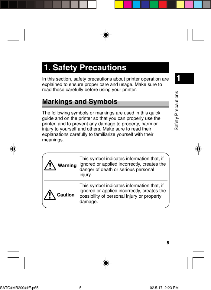 5Safety Precautions11. Safety PrecautionsIn this section, safety precautions about printer operation areexplained to ensure proper care and usage. Make sure toread these carefully before using your printer.Markings and SymbolsThe following symbols or markings are used in this quickguide and on the printer so that you can properly use theprinter, and to prevent any damage to property, harm orinjury to yourself and others. Make sure to read theirexplanations carefully to familiarize yourself with theirmeanings.This symbol indicates information that, ifignored or applied incorrectly, creates thedanger of death or serious personalinjury.This symbol indicates information that, ifignored or applied incorrectly, creates thepossibility of personal injury or propertydamage.WarningCautionSATO#MB200##E.p65 02.5.17, 2:23 PM5