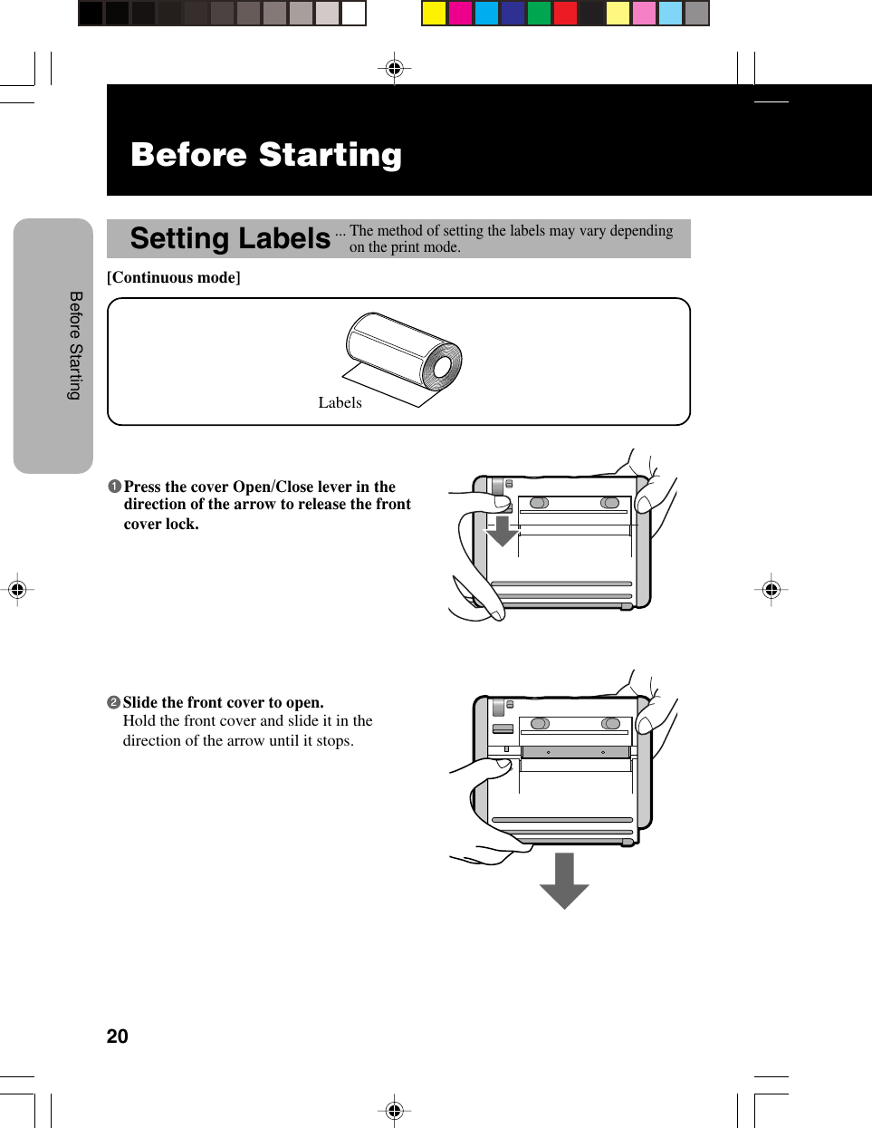 20Before StartingBefore StartingSetting Labels[Continuous mode]... The method of setting the labels may vary dependingon the print mode.LabelsPress the cover Open/Close lever in thedirection of the arrow to release the frontcover lock.Slide the front cover to open.Hold the front cover and slide it in thedirection of the arrow until it stops.