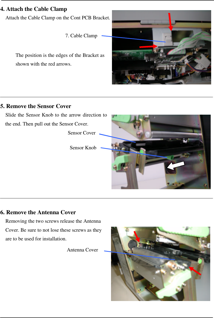  4. Attach the Cable Clamp Attach the Cable Clamp on the Cont PCB Bracket.          5. Remove the Sensor Cover Slide the Sensor Knob to the arrow direction to the end. Then pull out the Sensor Cover.          6. Remove the Antenna Cover Removing the two screws release the Antenna Cover. Be sure to not lose these screws as they are to be used for installation.             Sensor Cover Antenna Cover 7. Cable Clamp The position is the edges of the Bracket as shown with the red arrows. Sensor Knob 