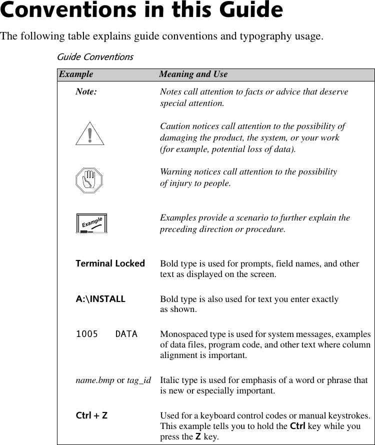 &amp;RQYHQWLRQVLQWKLV*XLGHThe following table explains guide conventions and typography usage.*XLGH&amp;RQYHQWLRQVExample Meaning and UseNote: Notes call attention to facts or advice that deserve special attention.Caution notices call attention to the possibility of damaging the product, the system, or your work (for example, potential loss of data).Warning notices call attention to the possibility of injury to people.Examples provide a scenario to further explain the preceding direction or procedure.7HUPLQDO/RFNHG Bold type is used for prompts, field names, and other text as displayed on the screen.$?,167$// Bold type is also used for text you enter exactly as shown. &apos;$7$ Monospaced type is used for system messages, examples of data files, program code, and other text where column alignment is important.name.bmp or tag_id Italic type is used for emphasis of a word or phrase that is new or especially important.&amp;WUO + =Used for a keyboard control codes or manual keystrokes. This example tells you to hold the &amp;WUO key while you press the =key.Example