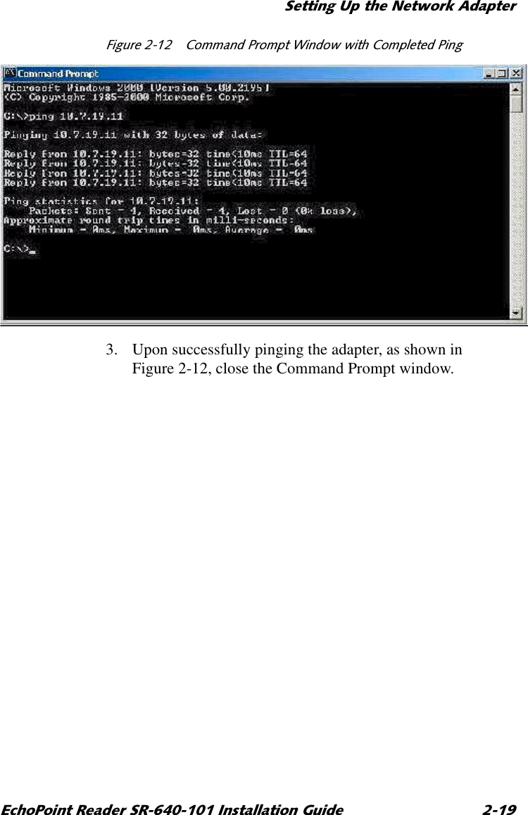 6HWWLQJ8SWKH1HWZRUN$GDSWHU(FKR3RLQW5HDGHU65,QVWDOODWLRQ*XLGH )LJXUH  &amp;RPPDQG3URPSW:LQGRZZLWK&amp;RPSOHWHG3LQJ3. Upon successfully pinging the adapter, as shown in Figure 2-12, close the Command Prompt window.