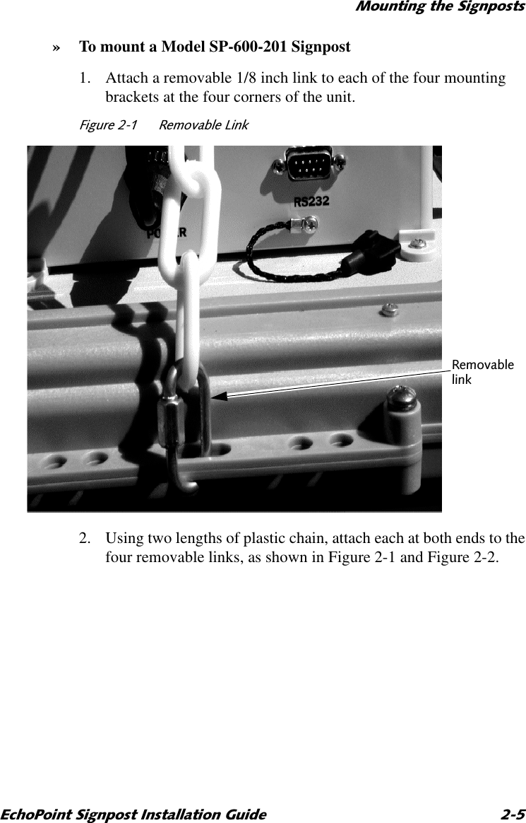 0RXQWLQJWKH6LJQSRVWV(FKR3RLQW6LJQSRVW,QVWDOODWLRQ*XLGH » To mount a Model SP-600-201 Signpost1. Attach a removable 1/8 inch link to each of the four mounting brackets at the four corners of the unit.)LJXUH 5HPRYDEOH/LQN2. Using two lengths of plastic chain, attach each at both ends to the four removable links, as shown in Figure 2-1 and Figure 2-2.5HPRYDEOHOLQN