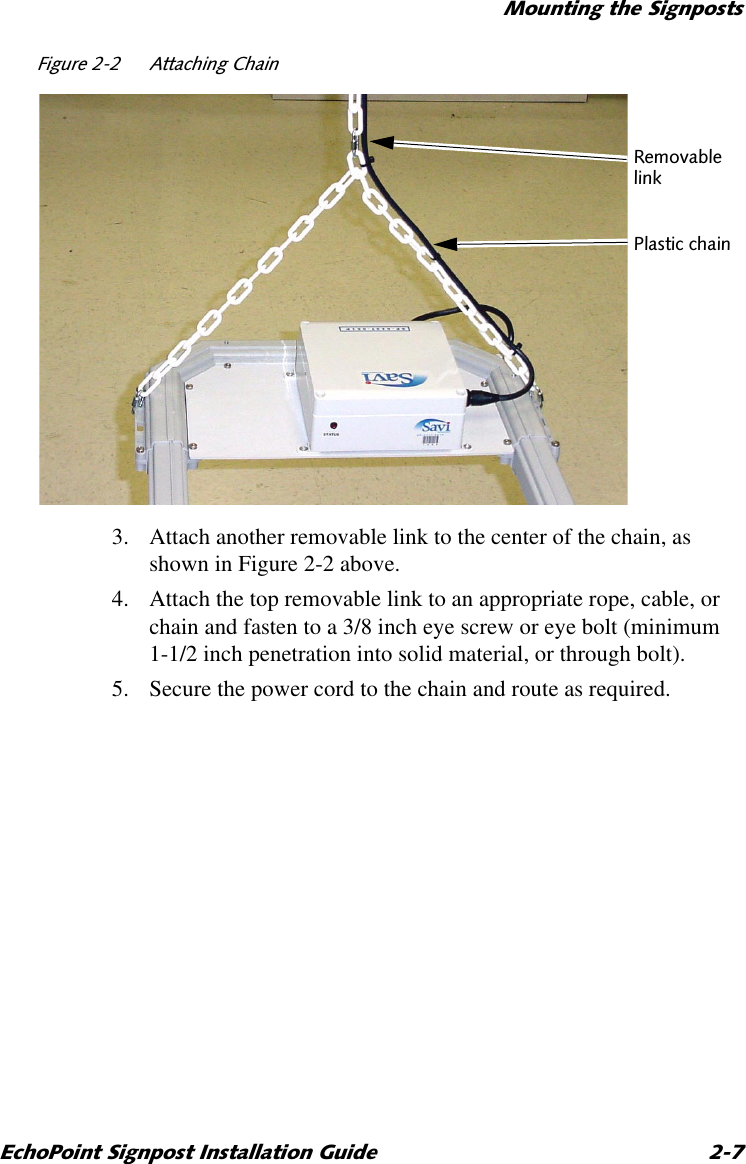 0RXQWLQJWKH6LJQSRVWV(FKR3RLQW6LJQSRVW,QVWDOODWLRQ*XLGH )LJXUH $WWDFKLQJ&amp;KDLQ3. Attach another removable link to the center of the chain, as shown in Figure 2-2 above.4. Attach the top removable link to an appropriate rope, cable, or chain and fasten to a 3/8 inch eye screw or eye bolt (minimum 1-1/2 inch penetration into solid material, or through bolt).5. Secure the power cord to the chain and route as required.5HPRYDEOHOLQN3ODVWLFFKDLQ