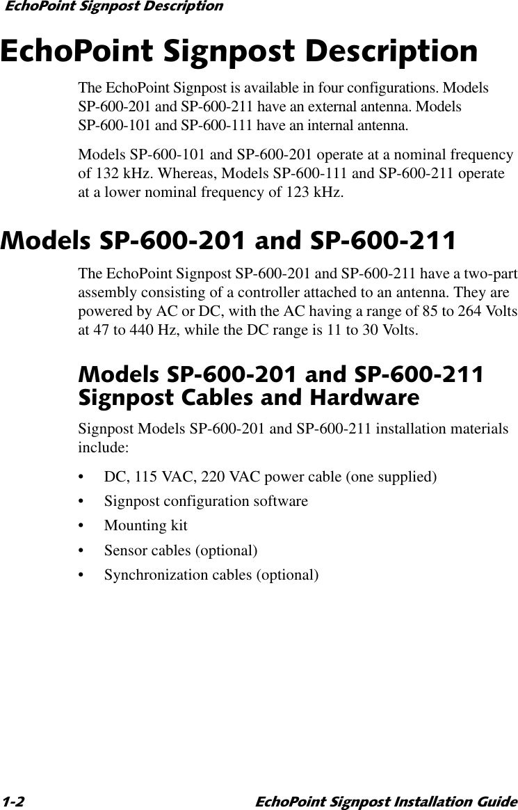 (FKR3RLQW6LJQSRVW&apos;HVFULSWLRQ (FKR3RLQW6LJQSRVW,QVWDOODWLRQ*XLGH(FKR3RLQW6LJQSRVW&apos;HVFULSWLRQThe EchoPoint Signpost is available in four configurations. Models SP-600-201 and SP-600-211 have an external antenna. Models SP-600-101 and SP-600-111 have an internal antenna.Models SP-600-101 and SP-600-201 operate at a nominal frequency of 132 kHz. Whereas, Models SP-600-111 and SP-600-211 operate at a lower nominal frequency of 123 kHz.0RGHOV63DQG63The EchoPoint Signpost SP-600-201 and SP-600-211 have a two-part assembly consisting of a controller attached to an antenna. They are powered by AC or DC, with the AC having a range of 85 to 264 Volts at 47 to 440 Hz, while the DC range is 11 to 30 Volts.0RGHOV63DQG636LJQSRVW&amp;DEOHVDQG+DUGZDUHSignpost Models SP-600-201 and SP-600-211 installation materials include:•DC, 115 VAC, 220 VAC power cable (one supplied)•Signpost configuration software•Mounting kit•Sensor cables (optional)•Synchronization cables (optional)