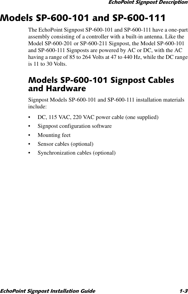 (FKR3RLQW6LJQSRVW&apos;HVFULSWLRQ(FKR3RLQW6LJQSRVW,QVWDOODWLRQ*XLGH 0RGHOV63DQG63The EchoPoint Signpost SP-600-101 and SP-600-111 have a one-part assembly consisting of a controller with a built-in antenna. Like the Model SP-600-201 or SP-600-211 Signpost, the Model SP-600-101 and SP-600-111 Signposts are powered by AC or DC, with the AC having a range of 85 to 264 Volts at 47 to 440 Hz, while the DC range is 11 to 30 Volts.0RGHOV636LJQSRVW&amp;DEOHVDQG+DUGZDUHSignpost Models SP-600-101 and SP-600-111 installation materials include:•DC, 115 VAC, 220 VAC power cable (one supplied)•Signpost configuration software•Mounting feet•Sensor cables (optional)•Synchronization cables (optional)