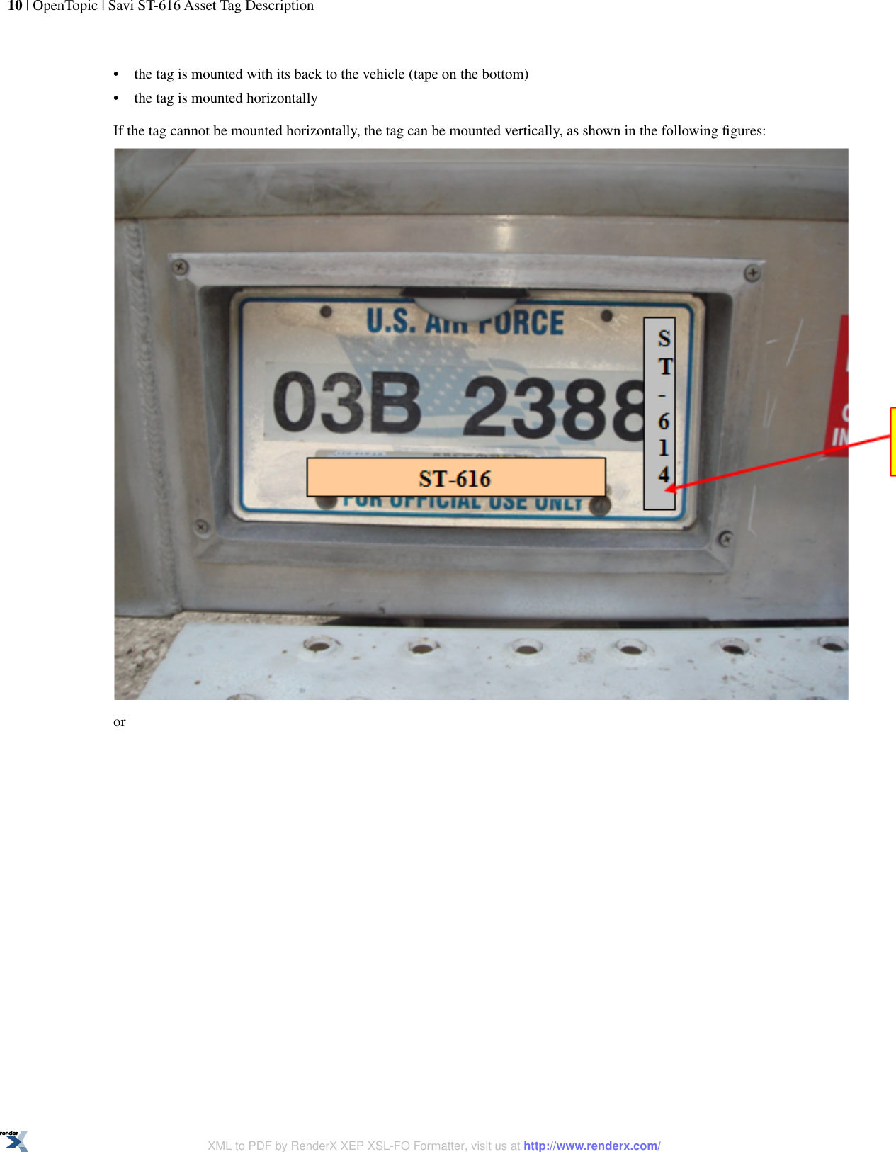 •the tag is mounted with its back to the vehicle (tape on the bottom)•the tag is mounted horizontallyIf the tag cannot be mounted horizontally, the tag can be mounted vertically, as shown in the following ﬁgures:or10 | OpenTopic | Savi ST-616 Asset Tag DescriptionXML to PDF by RenderX XEP XSL-FO Formatter, visit us at http://www.renderx.com/