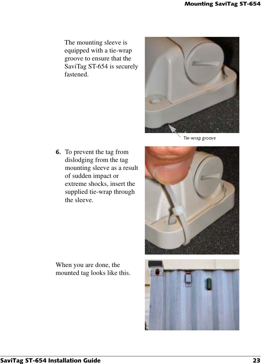 0RXQWLQJ6DYL7DJ676DYL7DJ67,QVWDOODWLRQ*XLGH The mounting sleeve is equipped with a tie-wrap groove to ensure that the SaviTag ST-654 is securely fastened. To prevent the tag from dislodging from the tag mounting sleeve as a result of sudden impact or extreme shocks, insert the supplied tie-wrap through the sleeve.When you are done, the mounted tag looks like this.