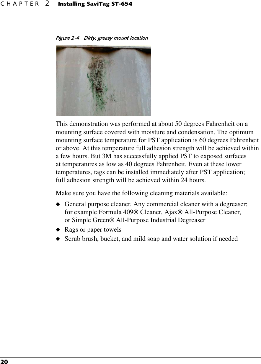 &amp;+$37(5,QVWDOOLQJ6DYL7DJ67This demonstration was performed at about 50 degrees Fahrenheit on a mounting surface covered with moisture and condensation. The optimum mounting surface temperature for PST application is 60 degrees Fahrenheit or above. At this temperature full adhesion strength will be achieved within a few hours. But 3M has successfully applied PST to exposed surfaces at temperatures as low as 40 degrees Fahrenheit. Even at these lower temperatures, tags can be installed immediately after PST application; full adhesion strength will be achieved within 24 hours.Make sure you have the following cleaning materials available:◆General purpose cleaner. Any commercial cleaner with a degreaser; for example Formula 409® Cleaner, Ajax® All-Purpose Cleaner, or Simple Green® All-Purpose Industrial Degreaser◆Rags or paper towels◆Scrub brush, bucket, and mild soap and water solution if needed
