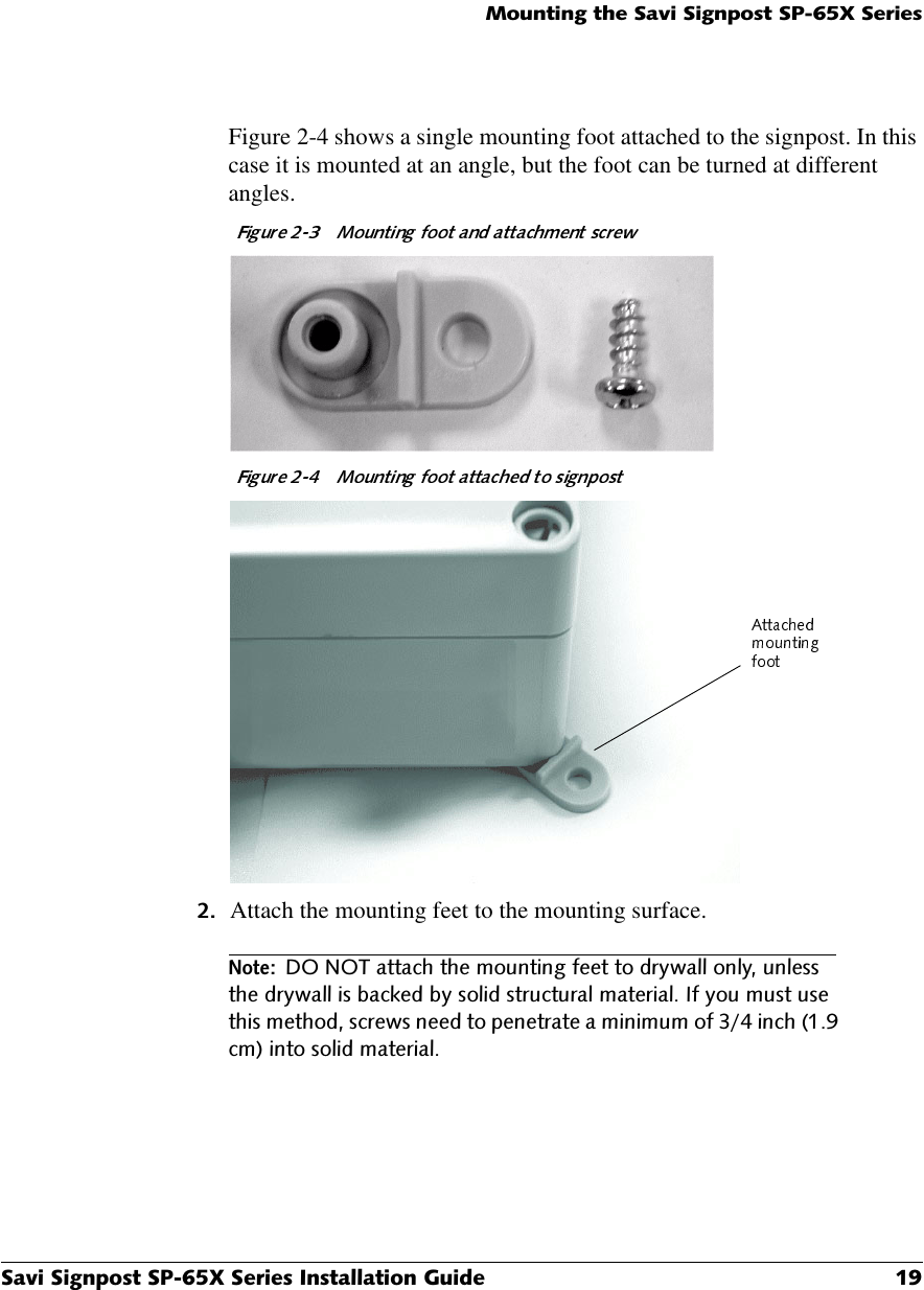 0RXQWLQJWKH6DYL6LJQSRVW63;6HULHV6DYL6LJQSRVW63;6HULHV,QVWDOODWLRQ*XLGH Figure 2-4 shows a single mounting foot attached to the signpost. In this case it is mounted at an angle, but the foot can be turned at different angles. Attach the mounting feet to the mounting surface.1RWH&apos;2127DWWDFKWKHPRXQWLQJIHHWWRGU\ZDOORQO\XQOHVVWKHGU\ZDOOLVEDFNHGE\VROLGVWUXFWXUDOPDWHULDO,I\RXPXVWXVHWKLVPHWKRGVFUHZVQHHGWRSHQHWUDWHDPLQLPXPRILQFKFPLQWRVROLGPDWHULDO