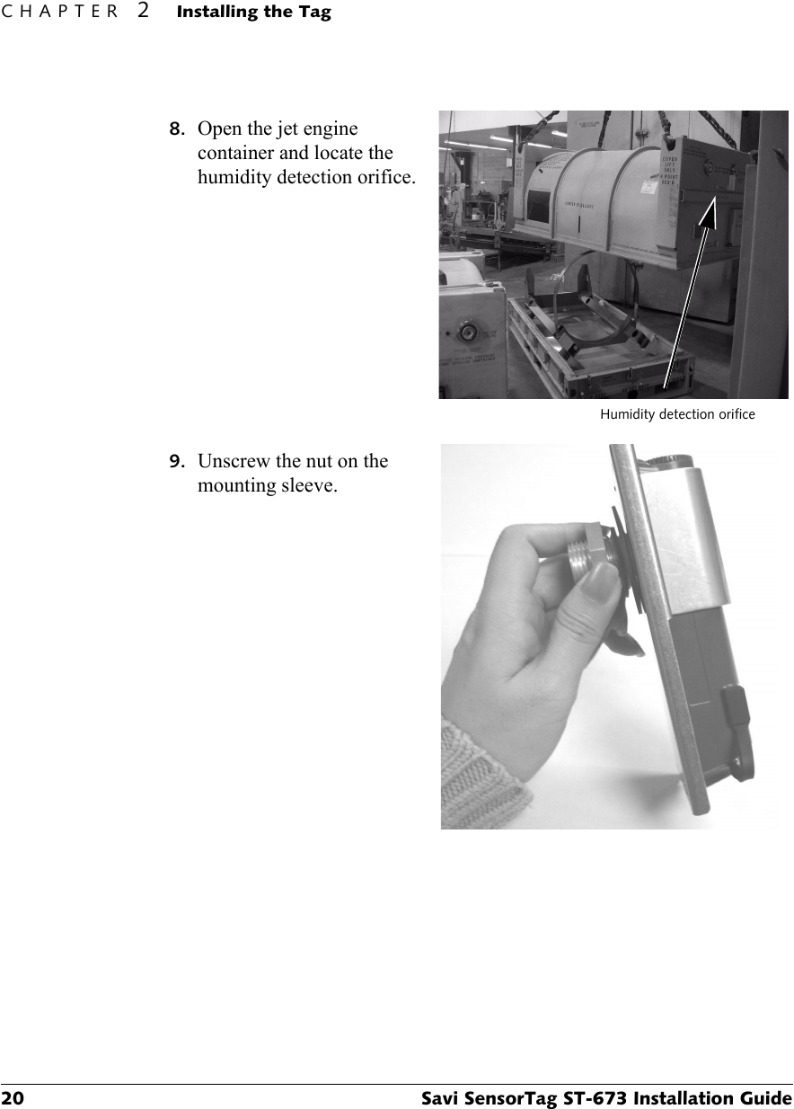 CHAPTER 2Installing the Tag20 Savi SensorTag ST-673 Installation Guide8. Open the jet engine container and locate the humidity detection orifice.9. Unscrew the nut on the mounting sleeve.Humidity detection orifice