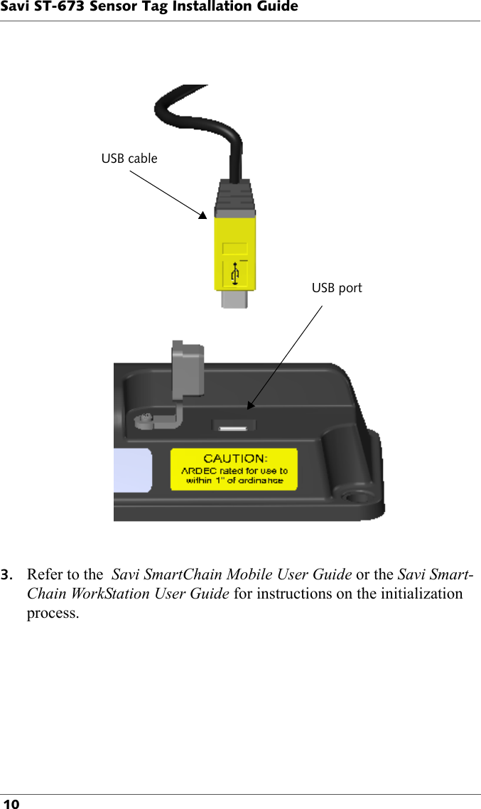 USB cableUSB portSavi ST-673 Sensor Tag Installation Guide 103. Refer to the  Savi SmartChain Mobile User Guide or the Savi Smart-Chain WorkStation User Guide for instructions on the initialization process. 