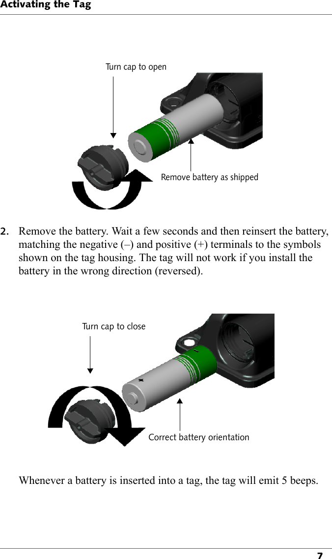 Turn cap to openRemove battery as shippedActivating the Tag72. Remove the battery. Wait a few seconds and then reinsert the battery, matching the negative (–) and positive (+) terminals to the symbols shown on the tag housing. The tag will not work if you install the battery in the wrong direction (reversed).Turn cap to closeCorrect battery orientationWhenever a battery is inserted into a tag, the tag will emit 5 beeps.