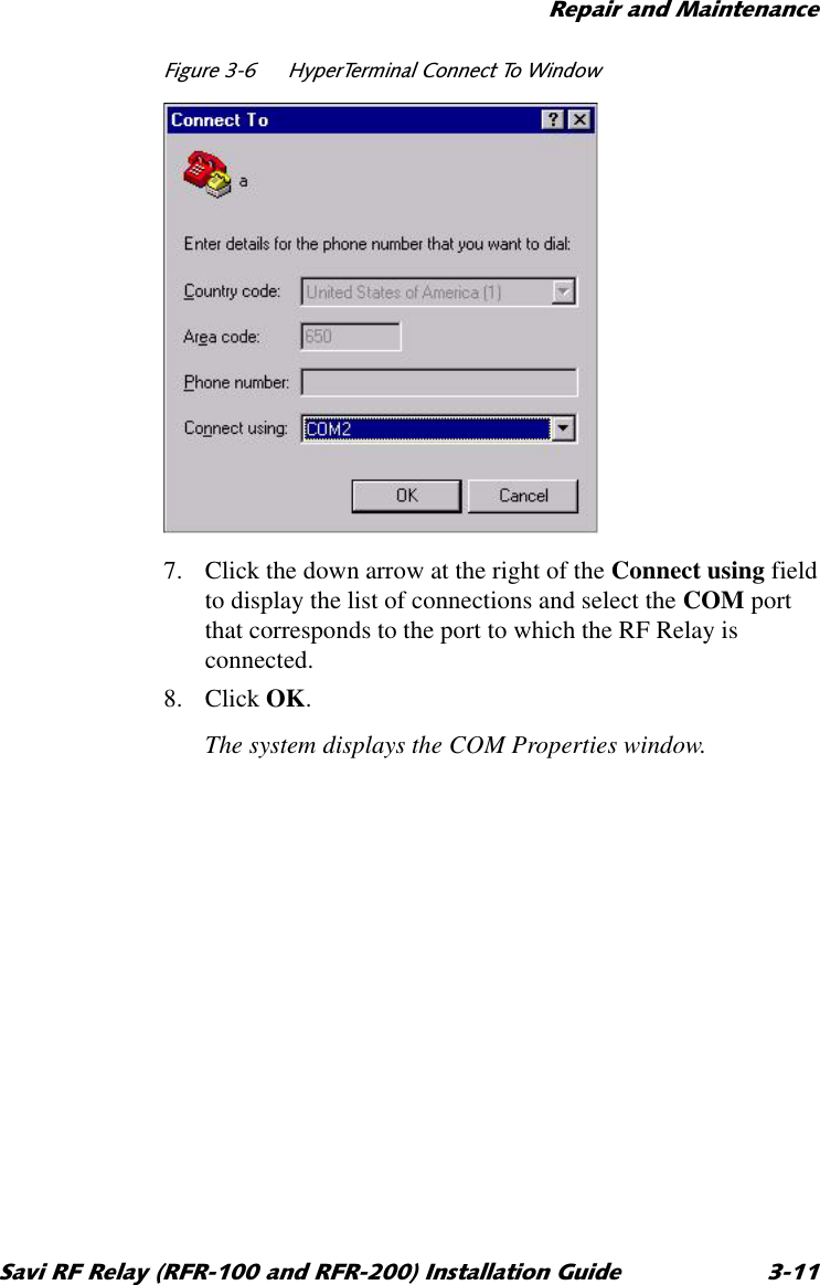 5HSDLUDQG0DLQWHQDQFH6DYL5)5HOD\5)5DQG5)5,QVWDOODWLRQ*XLGH )LJXUH +\SHU7HUPLQDO&amp;RQQHFW7R:LQGRZ7. Click the down arrow at the right of the Connect using field to display the list of connections and select the COM port that corresponds to the port to which the RF Relay is connected.8. Click OK.The system displays the COM Properties window.