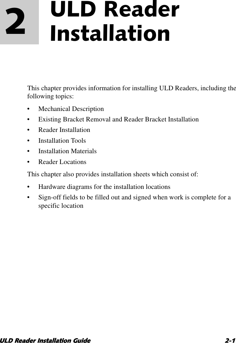 ULD Reader Installation GuideULD Reader Installation GuideULD Reader Installation GuideULD Reader Installation Guide 2-12-12-12-12ULD Reader Installation 2This chapter provides information for installing ULD Readers, including thefollowing topics:• Mechanical Description• Existing Bracket Removal and Reader Bracket Installation•ReaderInstallation• Installation Tools• Installation Materials•ReaderLocationsThis chapter also provides installation sheets which consist of:• Hardware diagrams for the installation locations• Sign-off fields to be filled out and signed when work is complete for aspecific location