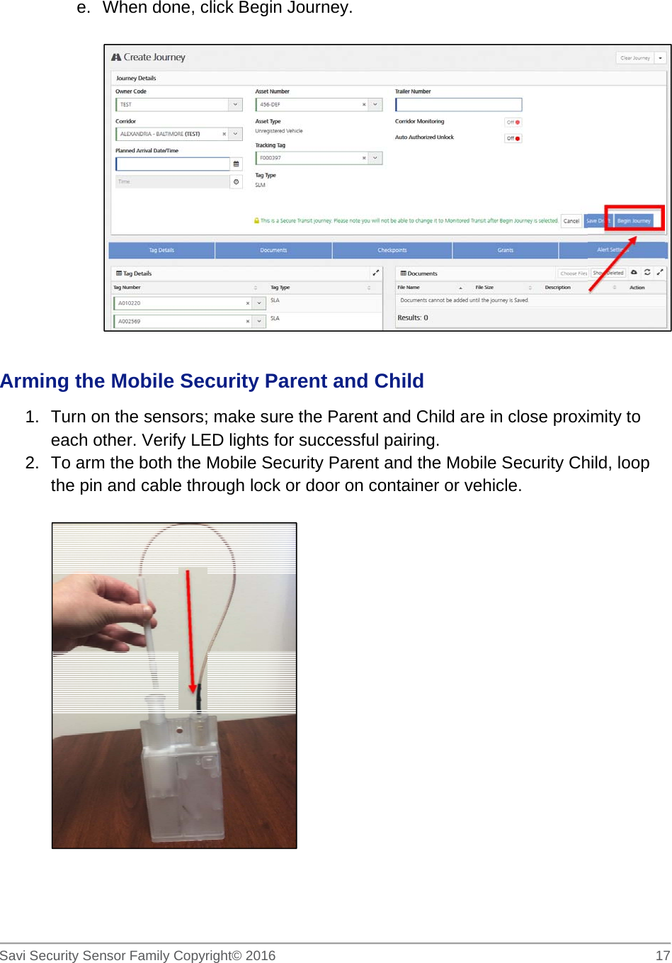   Savi Security Sensor Family Copyright© 2016     17  e.  When done, click Begin Journey.    Arming the Mobile Security Parent and Child  1.  Turn on the sensors; make sure the Parent and Child are in close proximity to each other. Verify LED lights for successful pairing.  2.  To arm the both the Mobile Security Parent and the Mobile Security Child, loop the pin and cable through lock or door on container or vehicle.      