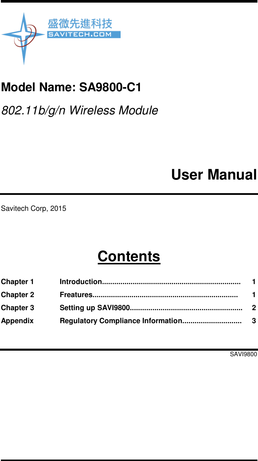     Model Name: SA9800-C1   802.11b/g/n Wireless Module     User Manual   Savitech Corp, 2015     Contents  Chapter 1 Introduction.................................................................... 1 Chapter 2 Freatures....................................................................... 1 Chapter 3 Setting up SAVI9800....................................................... 2 Appendix Regulatory Compliance Information............................. 3   SAVI9800 
