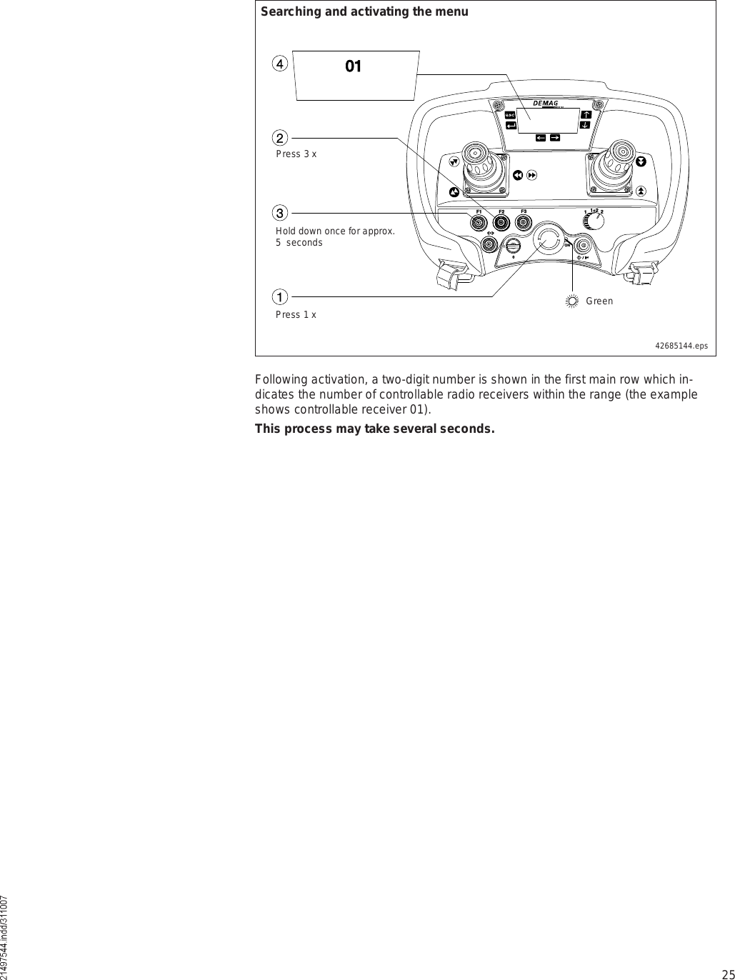 25Following activation, a two-digit number is shown in the first main row which in-dicates the number of controllable radio receivers within the range (the example shows controllable receiver 01). This process may take several seconds.Úï Úî Úí ïïõî îÑÒ×ð  ñ  ×ðïîíïìSearching and activating the menu42685144.epsHold down once for approx. 5  secondsPress 3 xPress 1 x Green