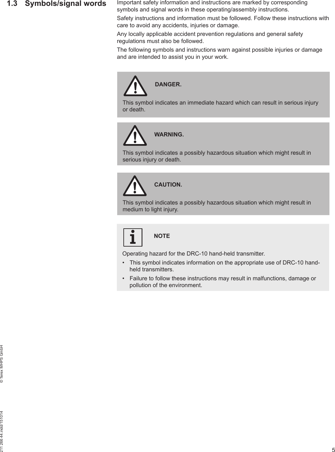 5211 266 44.indd/151014    © Terex MHPS GmbH1.3 Symbols/signal wordsNOTEOperating hazard for the DRC-10 hand-held transmitter.•  This symbol indicates information on the appropriate use of DRC-10 hand-held transmitters.•  Failure to follow these instructions may result in malfunctions, damage or pollution of the environment.DANGER. This symbol indicates an immediate hazard which can result in serious injury or death.WARNING.This symbol indicates a possibly hazardous situation which might result in serious injury or death.CAUTION.This symbol indicates a possibly hazardous situation which might result in medium to light injury.iImportant safety information and instructions are marked by corresponding symbols and signal words in these operating/assembly instructions.Safety instructions and information must be followed. Follow these instructions with care to avoid any accidents, injuries or damage.Any locally applicable accident prevention regulations and general safety regulations must also be followed.The following symbols and instructions warn against possible injuries or damage and are intended to assist you in your work.