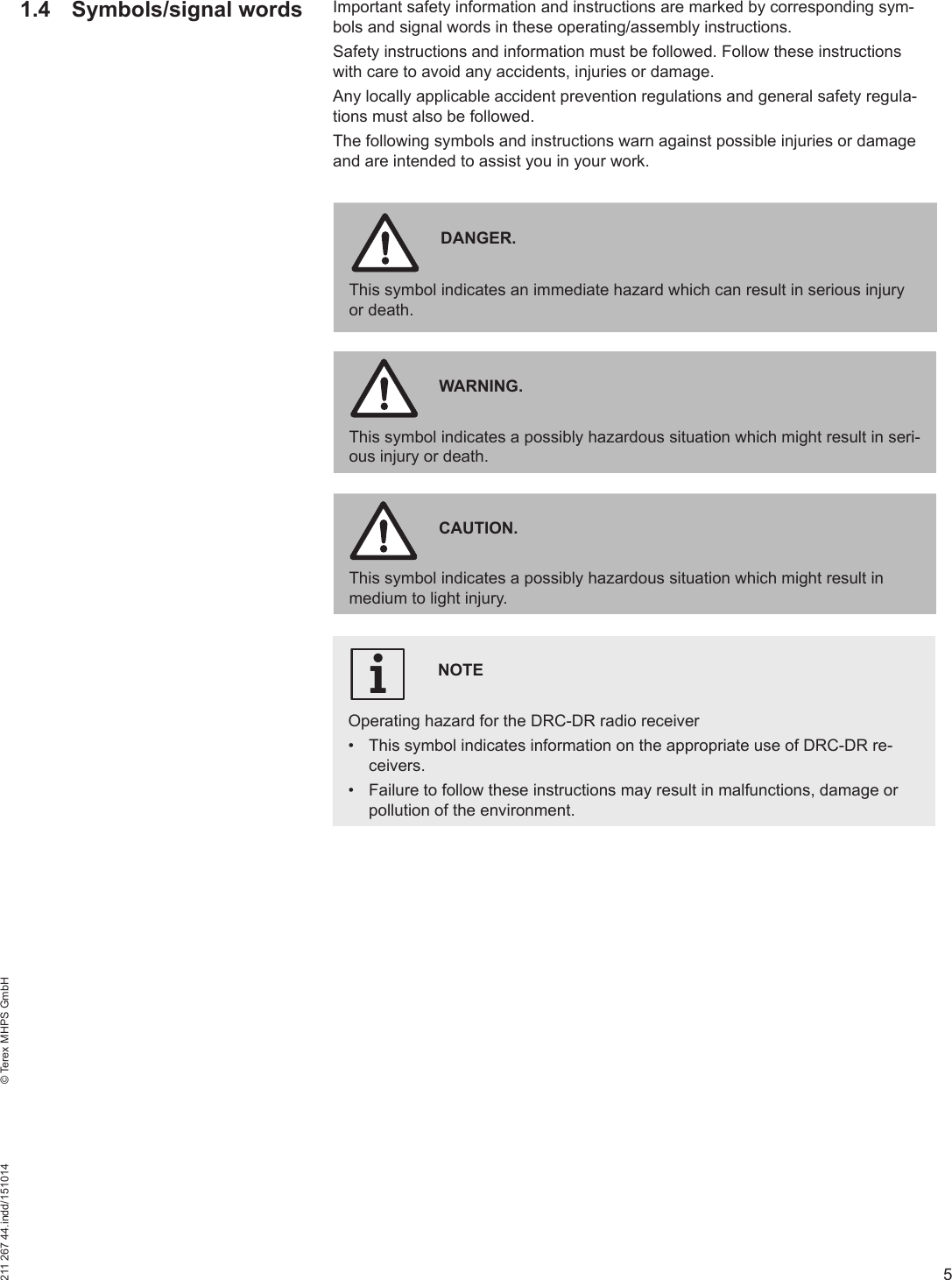 5211 267 44.indd/151014    © Terex MHPS GmbH1.4 Symbols/signal wordsNOTEOperating hazard for the DRC-DR radio receiver•  This symbol indicates information on the appropriate use of DRC-DR re-ceivers.•  Failure to follow these instructions may result in malfunctions, damage or pollution of the environment.DANGER. This symbol indicates an immediate hazard which can result in serious injury or death.WARNING.This symbol indicates a possibly hazardous situation which might result in seri-ous injury or death.CAUTION.This symbol indicates a possibly hazardous situation which might result in medium to light injury.iImportant safety information and instructions are marked by corresponding sym-bols and signal words in these operating/assembly instructions.Safety instructions and information must be followed. Follow these instructions with care to avoid any accidents, injuries or damage.Any locally applicable accident prevention regulations and general safety regula-tions must also be followed.The following symbols and instructions warn against possible injuries or damage and are intended to assist you in your work.