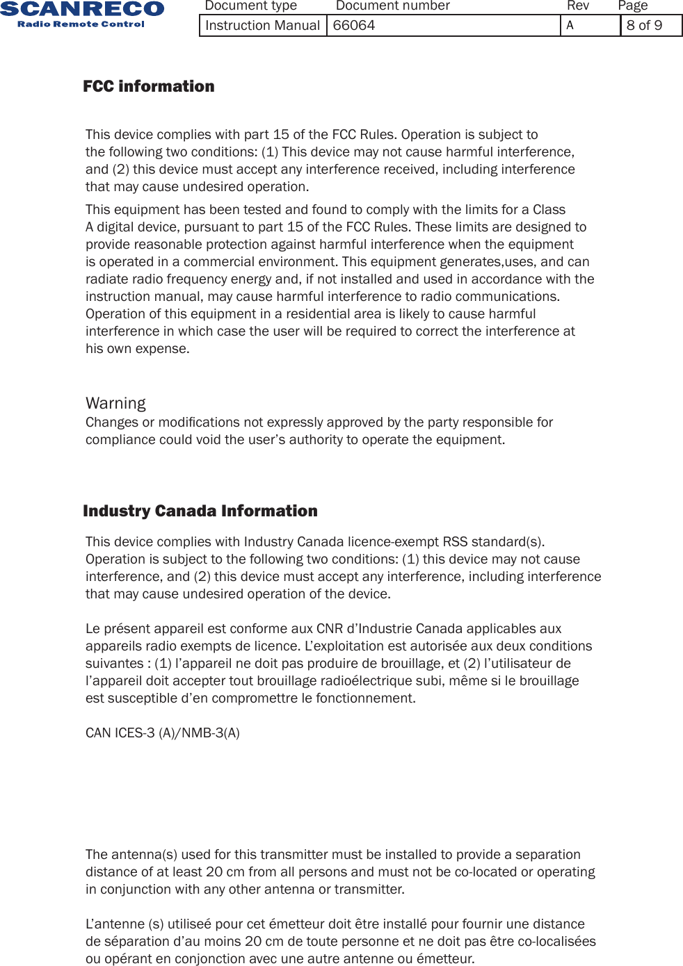 This equipment has been tested and found to comply with the limits for a Class A digital device, pursuant to part 15 of the FCC Rules. These limits are designed to provide reasonable protection against harmful interference when the equipment is operated in a commercial environment. This equipment generates,uses, and can radiate radio frequency energy and, if not installed and used in accordance with the instruction manual, may cause harmful interference to radio communications. Operation of this equipment in a residential area is likely to cause harmful interference in which case the user will be required to correct the interference at his own expense.This device complies with part 15 of the FCC Rules. Operation is subject to the following two conditions: (1) This device may not cause harmful interference, and (2) this device must accept any interference received, including interference that may cause undesired operation.This device complies with Industry Canada licence-exempt RSS standard(s). Operation is subject to the following two conditions: (1) this device may not cause interference, and (2) this device must accept any interference, including interference that may cause undesired operation of the device. Le présent appareil est conforme aux CNR d’Industrie Canada applicables aux appareils radio exempts de licence. L’exploitation est autorisée aux deux conditions suivantes : (1) l’appareil ne doit pas produire de brouillage, et (2) l’utilisateur de l’appareil doit accepter tout brouillage radioélectrique subi, même si le brouillage est susceptible d’en compromettre le fonctionnement.CAN ICES-3 (A)/NMB-3(A)The antenna(s) used for this transmitter must be installed to provide a separationdistance of at least 20 cm from all persons and must not be co-located or operatingin conjunction with any other antenna or transmitter.L’antenne (s) utiliseé pour cet émetteur doit être installé pour fournir une distance de séparation d’au moins 20 cm de toute personne et ne doit pas être co-localisées ou opérant en conjonction avec une autre antenne ou émetteur.Changes or modications not expressly approved by the party responsible for compliance could void the user’s authority to operate the equipment.Warning                FCC information                             Industry Canada Information            Document type Document number PageRevInstruction Manual 66064 A8 of 9