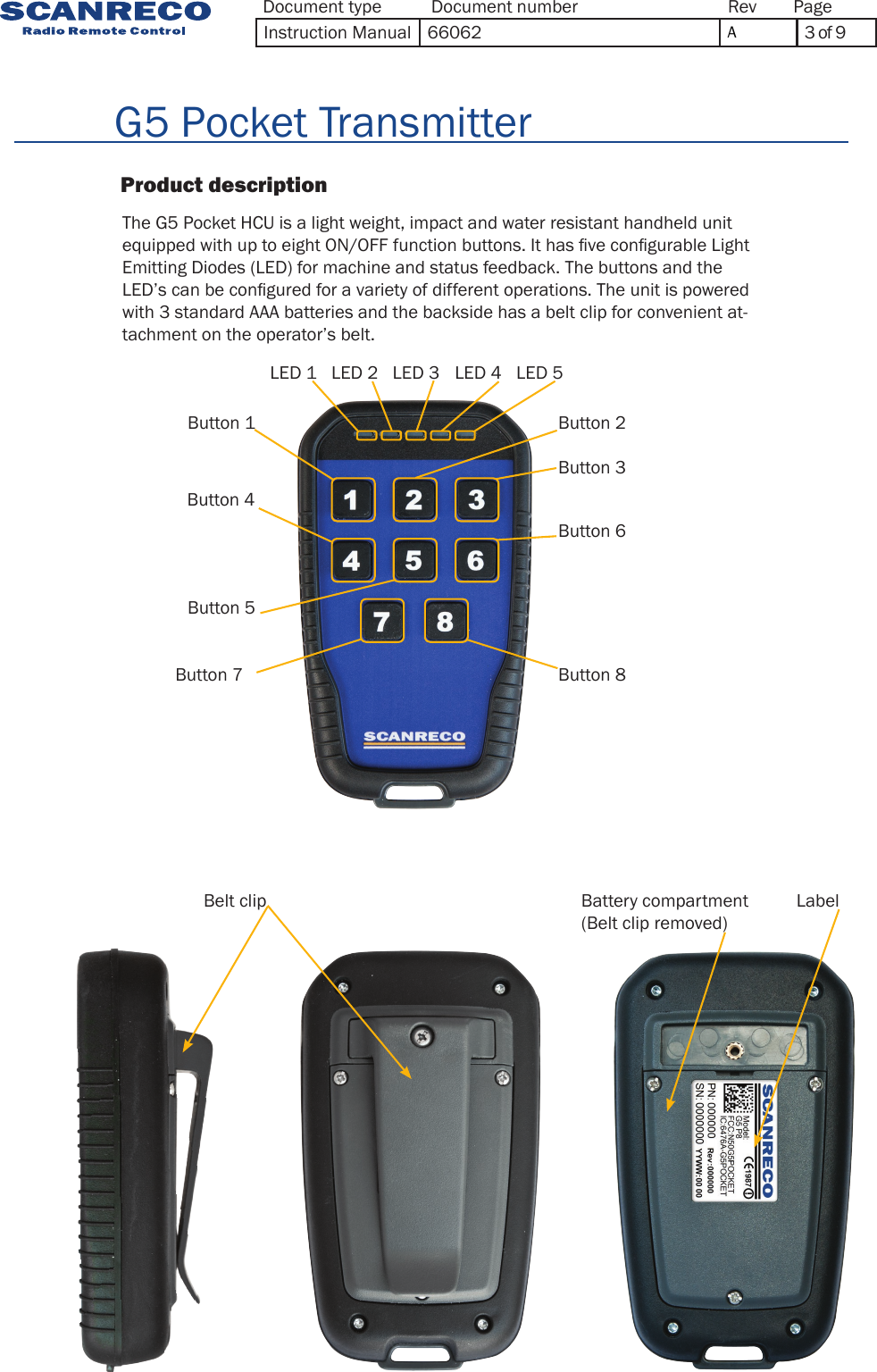                    Product description                          G5 Pocket TransmitterThe G5 Pocket HCU is a light weight, impact and water resistant handheld unit equipped with up to eight ON/OFF function buttons. It has ve congurable Light Emitting Diodes (LED) for machine and status feedback. The buttons and the LED’s can be congured for a variety of different operations. The unit is powered with 3 standard AAA batteries and the backside has a belt clip for convenient at-tachment on the operator’s belt.Belt clip Battery compartment(Belt clip removed)LabelLED 1 Button 1 Button 4 Button 3 Button 6Button 2 Button 5 Button 7 Button 8LED 2  LED 3  LED 4  LED 5 Document type Document number PageRevInstruction Manual 66062 A3 of 9