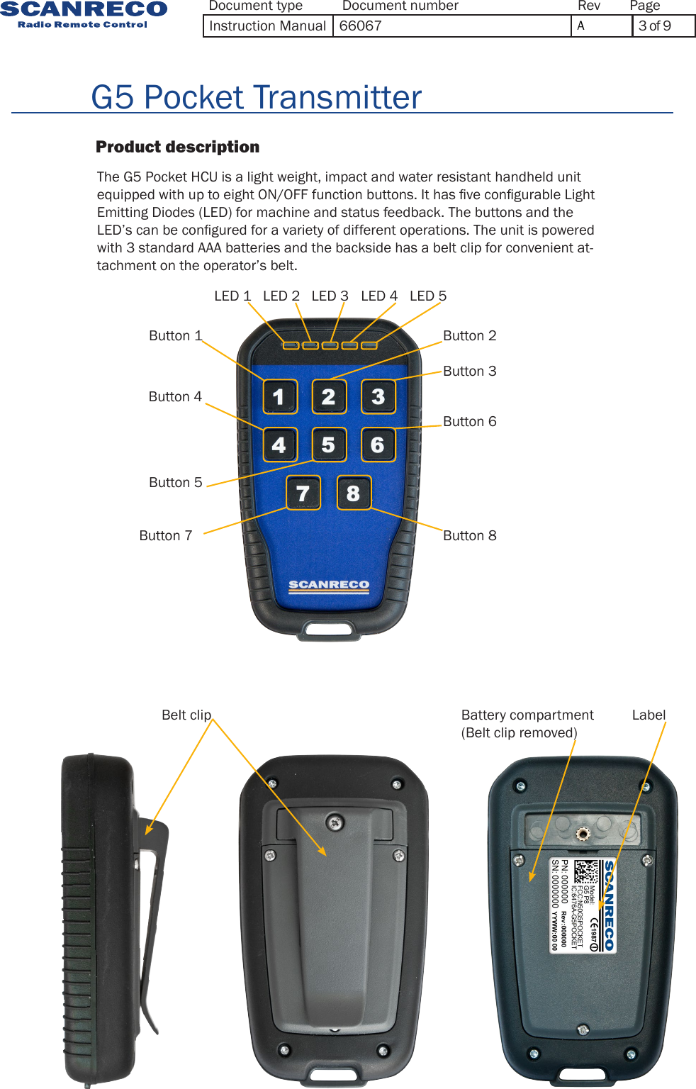                    Product description                          G5 Pocket TransmitterThe G5 Pocket HCU is a light weight, impact and water resistant handheld unit equipped with up to eight ON/OFF function buttons. It has ve congurable Light Emitting Diodes (LED) for machine and status feedback. The buttons and the LED’s can be congured for a variety of different operations. The unit is powered with 3 standard AAA batteries and the backside has a belt clip for convenient at-tachment on the operator’s belt.Belt clip Battery compartment(Belt clip removed)LabelLED 1 Button 1 Button 4 Button 3 Button 6Button 2 Button 5 Button 7 Button 8LED 2  LED 3  LED 4  LED 5 Document type Document number PageRevInstruction Manual 66067  A3 of 9