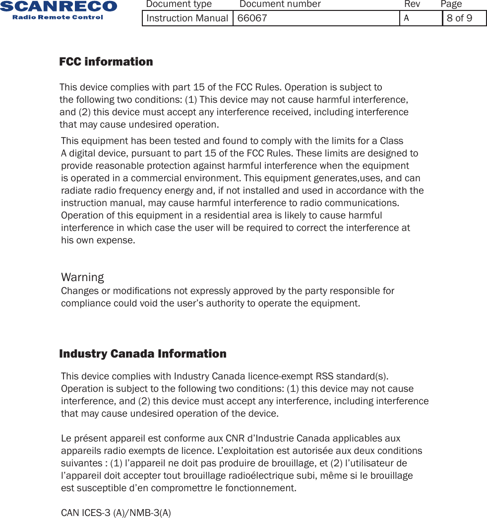 This equipment has been tested and found to comply with the limits for a Class A digital device, pursuant to part 15 of the FCC Rules. These limits are designed to provide reasonable protection against harmful interference when the equipment is operated in a commercial environment. This equipment generates,uses, and can radiate radio frequency energy and, if not installed and used in accordance with the instruction manual, may cause harmful interference to radio communications. Operation of this equipment in a residential area is likely to cause harmful interference in which case the user will be required to correct the interference at his own expense.This device complies with Industry Canada licence-exempt RSS standard(s). Operation is subject to the following two conditions: (1) this device may not cause interference, and (2) this device must accept any interference, including interference that may cause undesired operation of the device. Le présent appareil est conforme aux CNR d’Industrie Canada applicables aux appareils radio exempts de licence. L’exploitation est autorisée aux deux conditions suivantes : (1) l’appareil ne doit pas produire de brouillage, et (2) l’utilisateur de l’appareil doit accepter tout brouillage radioélectrique subi, même si le brouillage est susceptible d’en compromettre le fonctionnement.CAN ICES-3 (A)/NMB-3(A)Changes or modications not expressly approved by the party responsible for compliance could void the user’s authority to operate the equipment.WarningThis device complies with part 15 of the FCC Rules. Operation is subject to the following two conditions: (1) This device may not cause harmful interference, and (2) this device must accept any interference received, including interference that may cause undesired operation.                FCC information                             Industry Canada Information            Document type Document number PageRevInstruction Manual 66067  A8 of 9