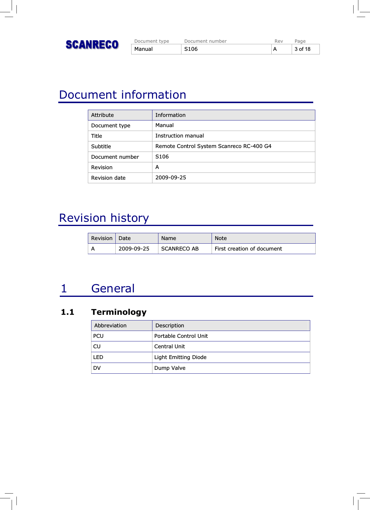 Document type Document number Rev PageManual S106 A 3 of 18Document informationAttribute InformationDocument type ManualTitle Instruction manualSubtitle Remote Control System Scanreco RC-400 G4Document number S106Revision ARevision date 2009-09-25Revision historyRevision Date Name NoteA 2009-09-25 SCANRECO AB First creation of document1 General1.1 TerminologyAbbreviation DescriptionPCU Portable Control UnitCU Central UnitLED Light Emitting DiodeDV Dump Valve