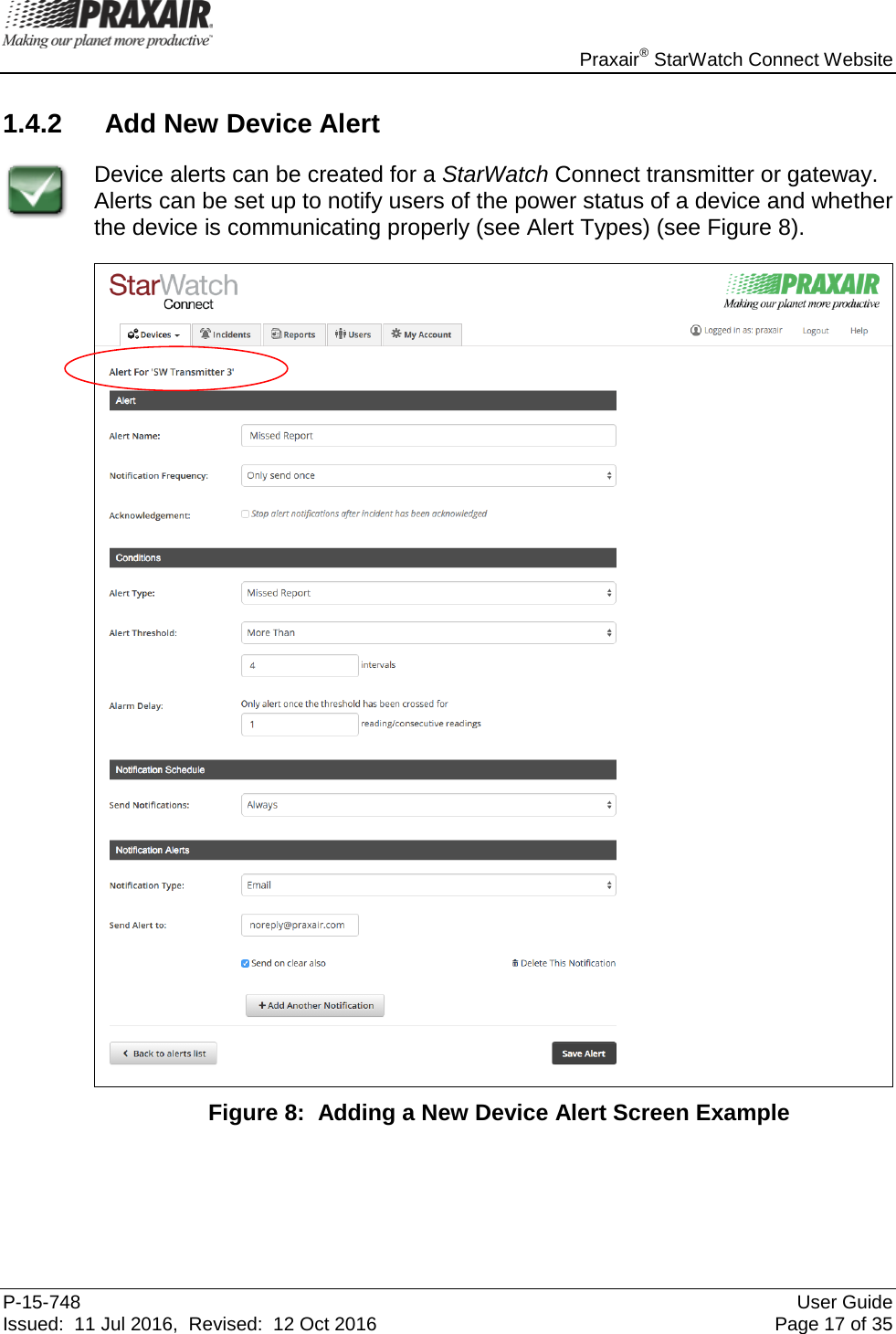    Praxair® StarWatch Connect Website P-15-748 User Guide Issued:  11 Jul 2016,  Revised:  12 Oct 2016 Page 17 of 35 1.4.2 Add New Device Alert  Device alerts can be created for a StarWatch Connect transmitter or gateway.  Alerts can be set up to notify users of the power status of a device and whether the device is communicating properly (see Alert Types) (see Figure 8).   Figure 8:  Adding a New Device Alert Screen Example   