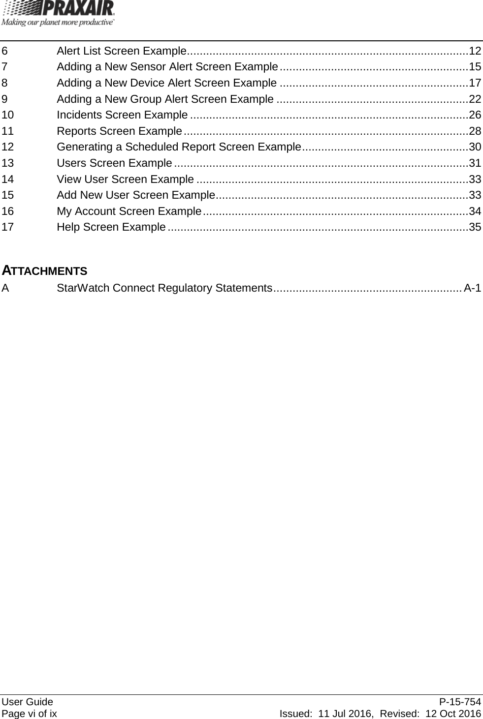  User Guide  P-15-754 Page vi of ix  Issued:  11 Jul 2016,  Revised:  12 Oct 2016 6  Alert List Screen Example ........................................................................................ 12 7  Adding a New Sensor Alert Screen Example ........................................................... 15 8  Adding a New Device Alert Screen Example ........................................................... 17 9  Adding a New Group Alert Screen Example ............................................................ 22 10 Incidents Screen Example ....................................................................................... 26 11 Reports Screen Example ......................................................................................... 28 12 Generating a Scheduled Report Screen Example .................................................... 30 13 Users Screen Example ............................................................................................ 31 14 View User Screen Example ..................................................................................... 33 15 Add New User Screen Example............................................................................... 33 16 My Account Screen Example ................................................................................... 34 17 Help Screen Example .............................................................................................. 35  ATTACHMENTS A  StarWatch Connect Regulatory Statements ........................................................... A-1  