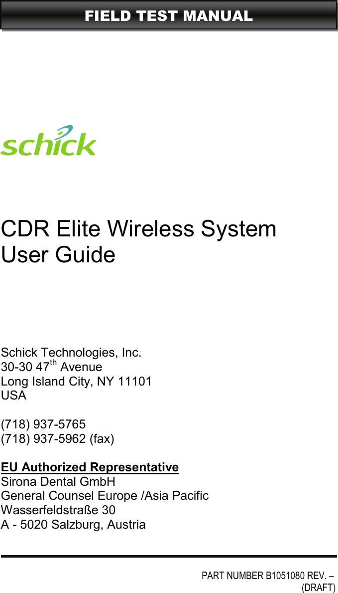                   CDR Elite Wireless System User Guide   Schick Technologies, Inc. 30-30 47th Avenue Long Island City, NY 11101 USA  (718) 937-5765 (718) 937-5962 (fax)  EU Authorized Representative Sirona Dental GmbH General Counsel Europe /Asia Pacific Wasserfeldstraße 30 A - 5020 Salzburg, Austria                         PART NUMBER B1051080 REV. –           (DRAFT)                                  FIELD TEST MANUAL 
