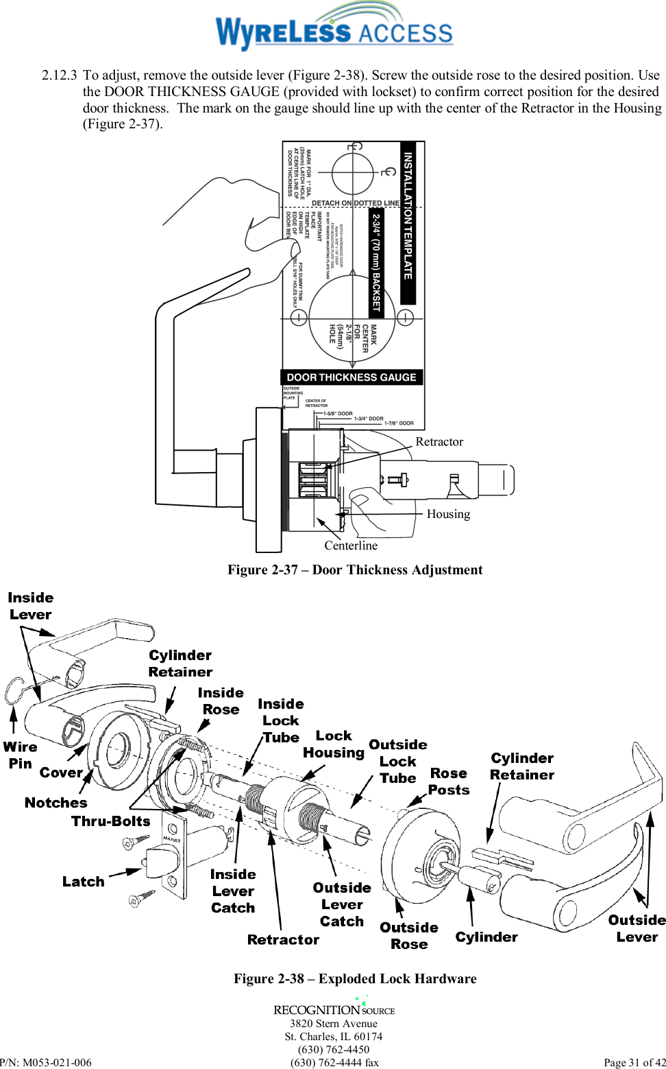   3820 Stern Avenue St. Charles, IL 60174 (630) 762-4450 P/N: M053-021-006  (630) 762-4444 fax   Page 31 of 42 2.12.3 To adjust, remove the outside lever (Figure 2-38). Screw the outside rose to the desired position. Use the DOOR THICKNESS GAUGE (provided with lockset) to confirm correct position for the desired door thickness.  The mark on the gauge should line up with the center of the Retractor in the Housing (Figure 2-37).  Figure 2-37 – Door Thickness Adjustment  Figure 2-38 – Exploded Lock Hardware 