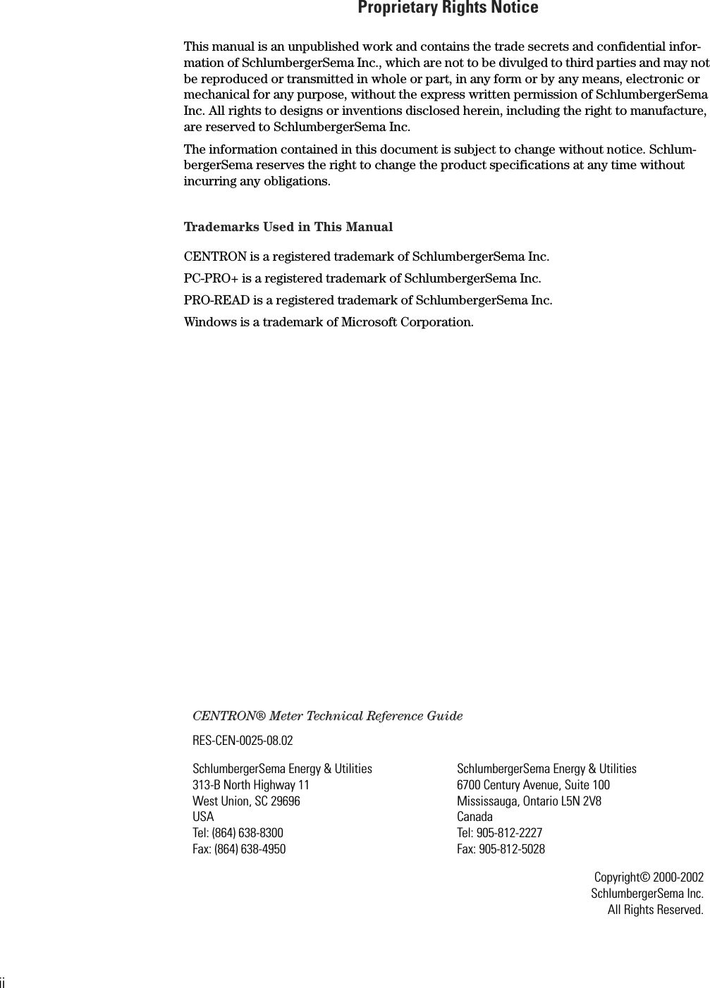 iiProprietary Rights NoticeThis manual is an unpublished work and contains the trade secrets and confidential infor-mation of SchlumbergerSema Inc., which are not to be divulged to third parties and may not be reproduced or transmitted in whole or part, in any form or by any means, electronic or mechanical for any purpose, without the express written permission of SchlumbergerSema Inc. All rights to designs or inventions disclosed herein, including the right to manufacture, are reserved to SchlumbergerSema Inc. The information contained in this document is subject to change without notice. Schlum-bergerSema reserves the right to change the product specifications at any time without incurring any obligations.Trademarks Used in This ManualCENTRON is a registered trademark of SchlumbergerSema Inc.PC-PRO+ is a registered trademark of SchlumbergerSema Inc.PRO-READ is a registered trademark of SchlumbergerSema Inc.Windows is a trademark of Microsoft Corporation.CENTRON® Meter Technical Reference GuideRES-CEN-0025-08.02SchlumbergerSema Energy &amp; Utilities313-B North Highway 11West Union, SC 29696USATel: (864) 638-8300Fax: (864) 638-4950SchlumbergerSema Energy &amp; Utilities6700 Century Avenue, Suite 100Mississauga, Ontario L5N 2V8CanadaTel: 905-812-2227Fax: 905-812-5028Copyright© 2000-2002SchlumbergerSema Inc.All Rights Reserved.