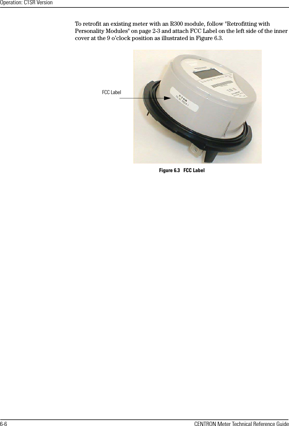 Operation: C1SR Version6-6 CENTRON Meter Technical Reference GuideTo retrofit an existing meter with an R300 module, follow &quot;Retrofitting with Personality Modules&quot; on page 2-3 and attach FCC Label on the left side of the inner cover at the 9 o’clock position as illustrated in Figure 6.3.Figure 6.3   FCC LabelFCC Label