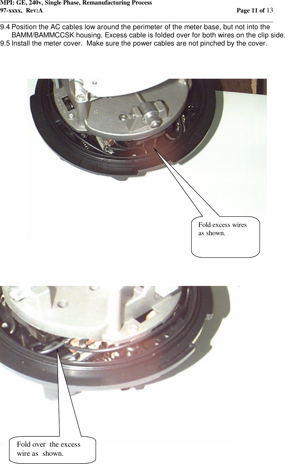 MPI: GE, 240v, Single Phase, Remanufacturing Process97-xxxx,  Rev:A Page 11 of 13                                                                                                                                            9.4 Position the AC cables low around the perimeter of the meter base, but not into theBAMM/BAMMCCSK housing. Excess cable is folded over for both wires on the clip side.9.5 Install the meter cover.  Make sure the power cables are not pinched by the cover.Fold excess wiresas shown.Fold over  the excesswire as  shown.