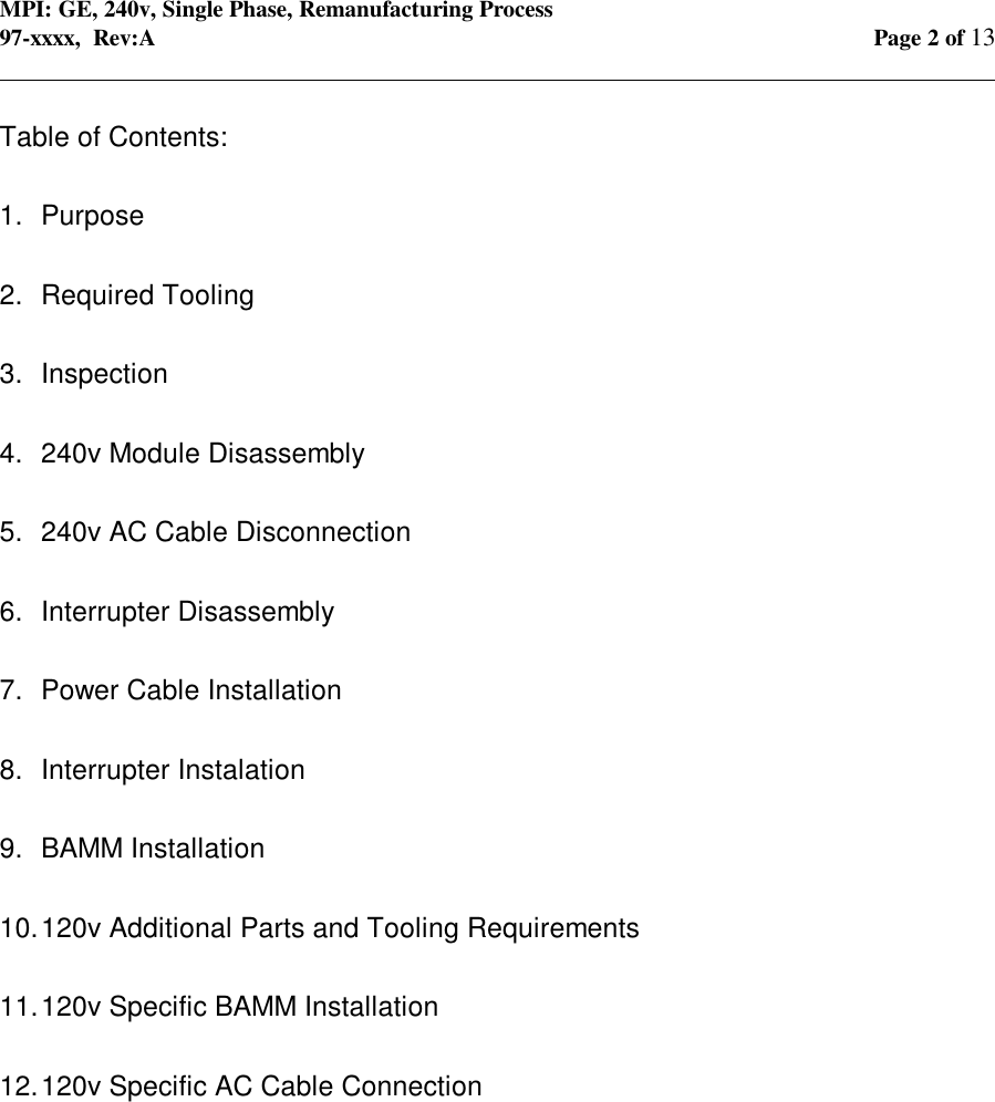 MPI: GE, 240v, Single Phase, Remanufacturing Process97-xxxx,  Rev:A Page 2 of 13                                                                                                                                            Table of Contents:1.  Purpose2.  Required Tooling3.  Inspection4.  240v Module Disassembly5.  240v AC Cable Disconnection6.  Interrupter Disassembly7.  Power Cable Installation8.  Interrupter Instalation9.  BAMM Installation10. 120v Additional Parts and Tooling Requirements11. 120v Specific BAMM Installation12. 120v Specific AC Cable Connection