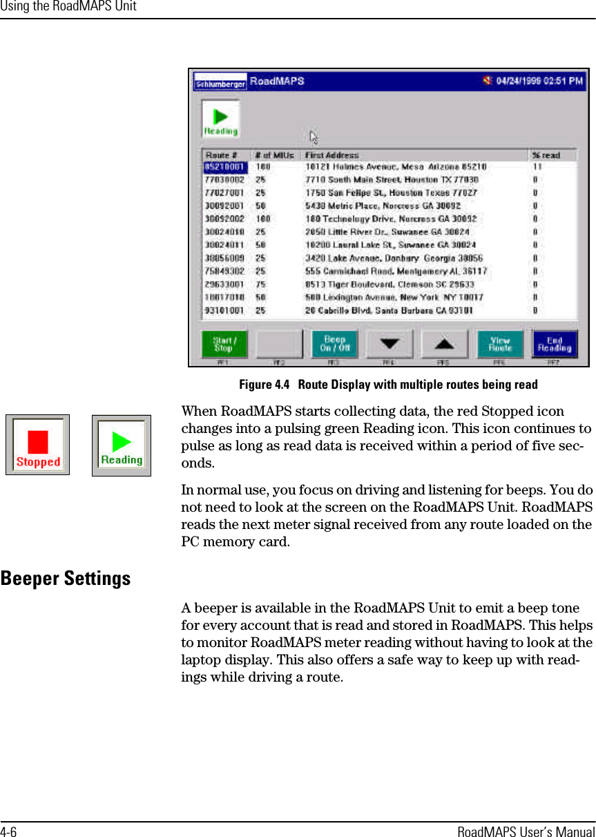 Using the RoadMAPS Unit4-6 RoadMAPS User’s ManualFigure 4.4   Route Display with multiple routes being readWhen RoadMAPS starts collecting data, the red Stopped icon changes into a pulsing green Reading icon. This icon continues to pulse as long as read data is received within a period of five sec-onds.In normal use, you focus on driving and listening for beeps. You do not need to look at the screen on the RoadMAPS Unit. RoadMAPS reads the next meter signal received from any route loaded on the PC memory card.Beeper SettingsA beeper is available in the RoadMAPS Unit to emit a beep tone for every account that is read and stored in RoadMAPS. This helps to monitor RoadMAPS meter reading without having to look at the laptop display. This also offers a safe way to keep up with read-ings while driving a route. 