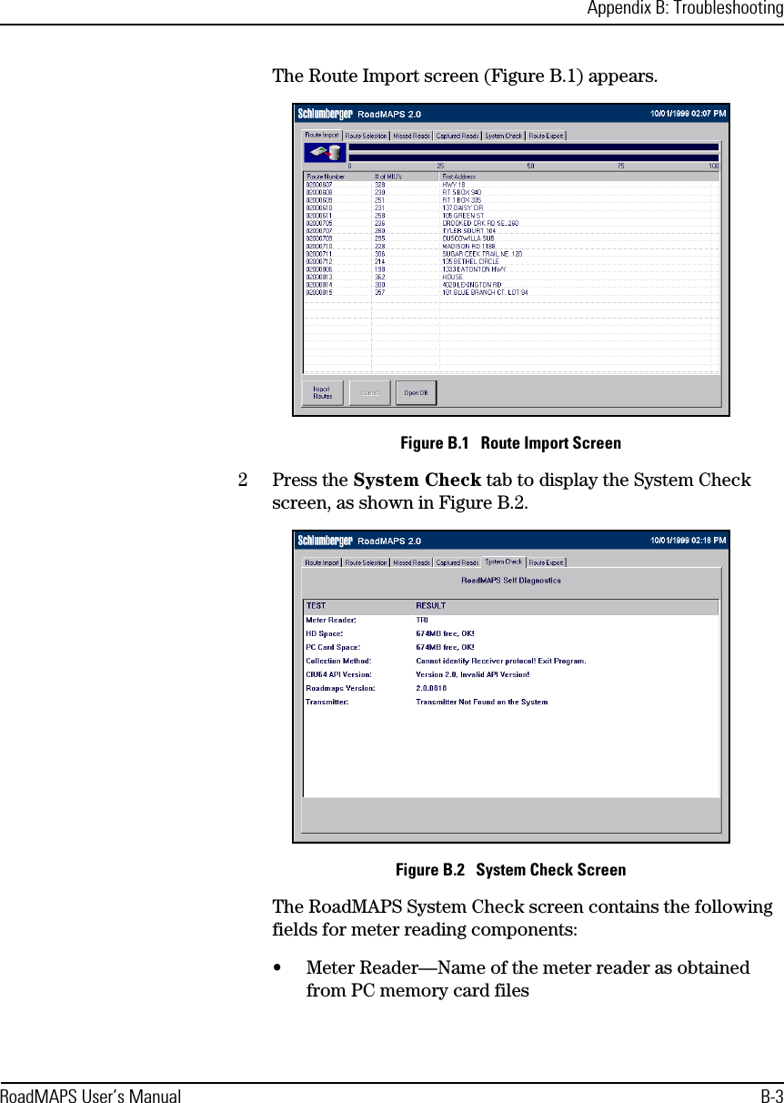 Appendix B: TroubleshootingRoadMAPS User’s Manual B-3The Route Import screen (Figure B.1) appears.Figure B.1   Route Import Screen2Press the System Check tab to display the System Check screen, as shown in Figure B.2.Figure B.2   System Check ScreenThe RoadMAPS System Check screen contains the following fields for meter reading components:•Meter Reader—Name of the meter reader as obtained from PC memory card files