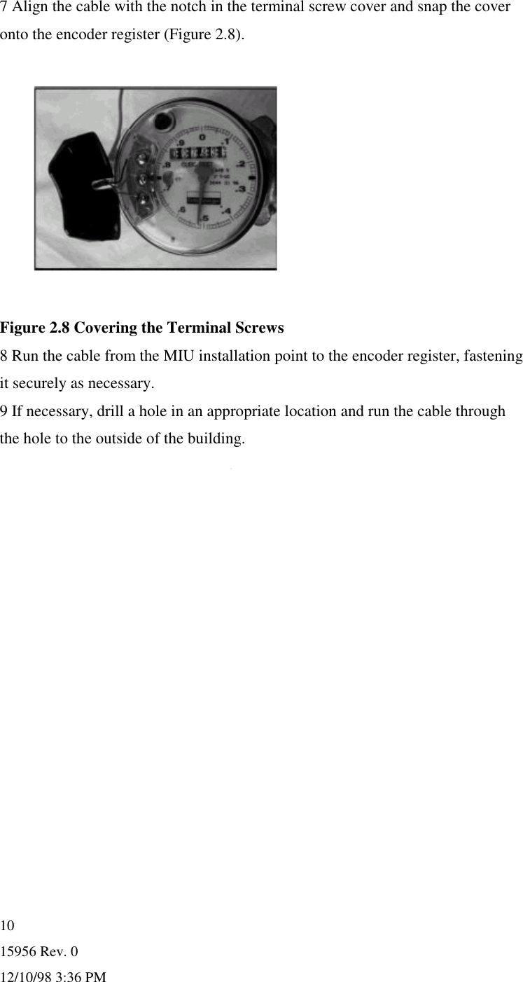 15956 Rev. 012/10/98 3:36 PM107 Align the cable with the notch in the terminal screw cover and snap the coveronto the encoder register (Figure 2.8).Figure 2.8 Covering the Terminal Screws8 Run the cable from the MIU installation point to the encoder register, fasteningit securely as necessary.9 If necessary, drill a hole in an appropriate location and run the cable throughthe hole to the outside of the building.