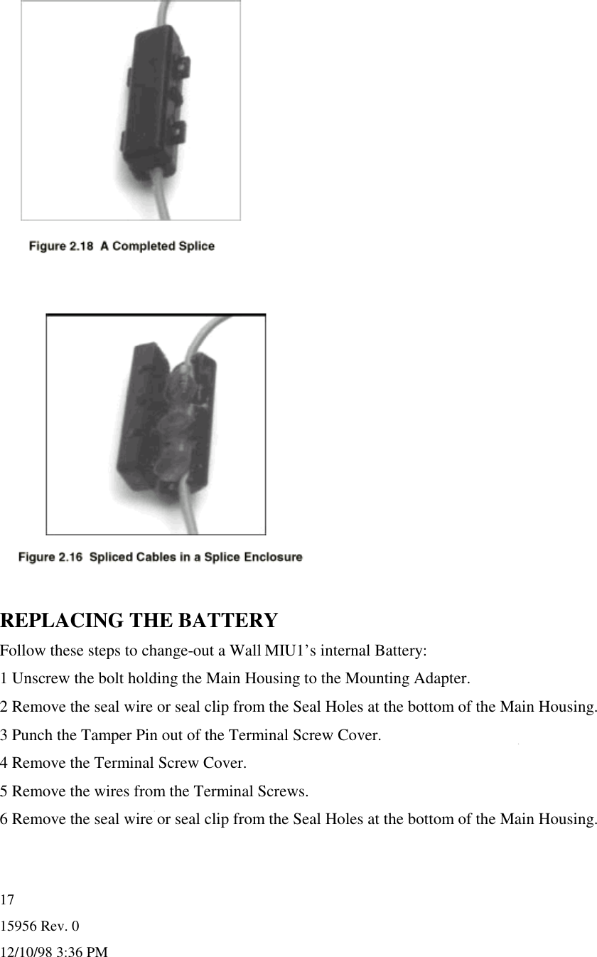 15956 Rev. 012/10/98 3:36 PM17REPLACING THE BATTERYFollow these steps to change-out a Wall MIU1’s internal Battery:1 Unscrew the bolt holding the Main Housing to the Mounting Adapter.2 Remove the seal wire or seal clip from the Seal Holes at the bottom of the Main Housing.3 Punch the Tamper Pin out of the Terminal Screw Cover.4 Remove the Terminal Screw Cover.5 Remove the wires from the Terminal Screws.6 Remove the seal wire or seal clip from the Seal Holes at the bottom of the Main Housing.