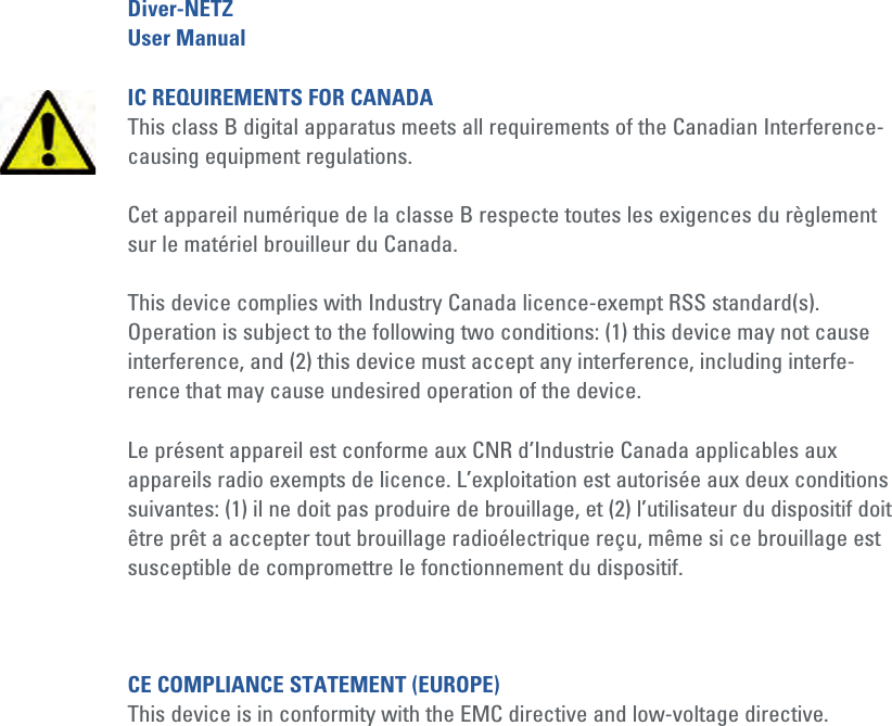 Diver-NETZUser ManualIC REQUIREMENTS FOR CANADAThis class B digital apparatus meets all requirements of the Canadian Interference- causing equipment regulations.Cet appareil numérique de la classe B respecte toutes les exigences du règlement sur le matériel brouilleur du Canada.This device complies with Industry Canada licence-exempt RSS standard(s). Operation is subject to the following two conditions: (1) this device may not cause interference, and (2) this device must accept any interference, including interfe-rence that may cause undesired operation of the device.Le présent appareil est conforme aux CNR d’Industrie Canada applicables aux appareils radio exempts de licence. L’exploitation est autorisée aux deux conditions suivantes: (1) il ne doit pas produire de brouillage, et (2) l’utilisateur du dispositif doit être prêt a accepter tout brouillage radioélectrique reçu, même si ce brouillage est susceptible de compromettre le fonctionnement du dispositif. CE COMPLIANCE STATEMENT (EUROPE)This device is in conformity with the EMC directive and low-voltage directive.