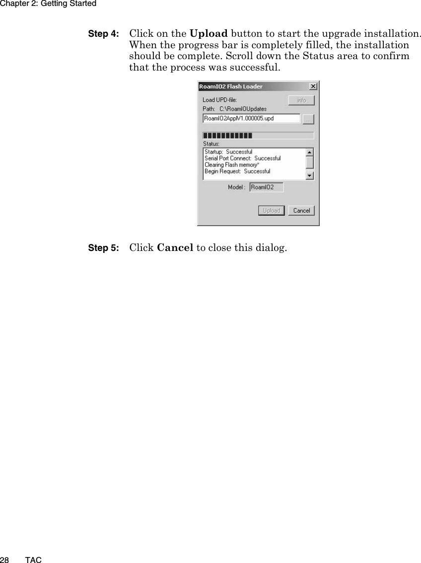 Chapter 2: Getting Started28 TACStep 4: Click on the Upload button to start the upgrade installation. When the progress bar is completely filled, the installation should be complete. Scroll down the Status area to confirm that the process was successful.Step 5: Click Cancel to close this dialog.